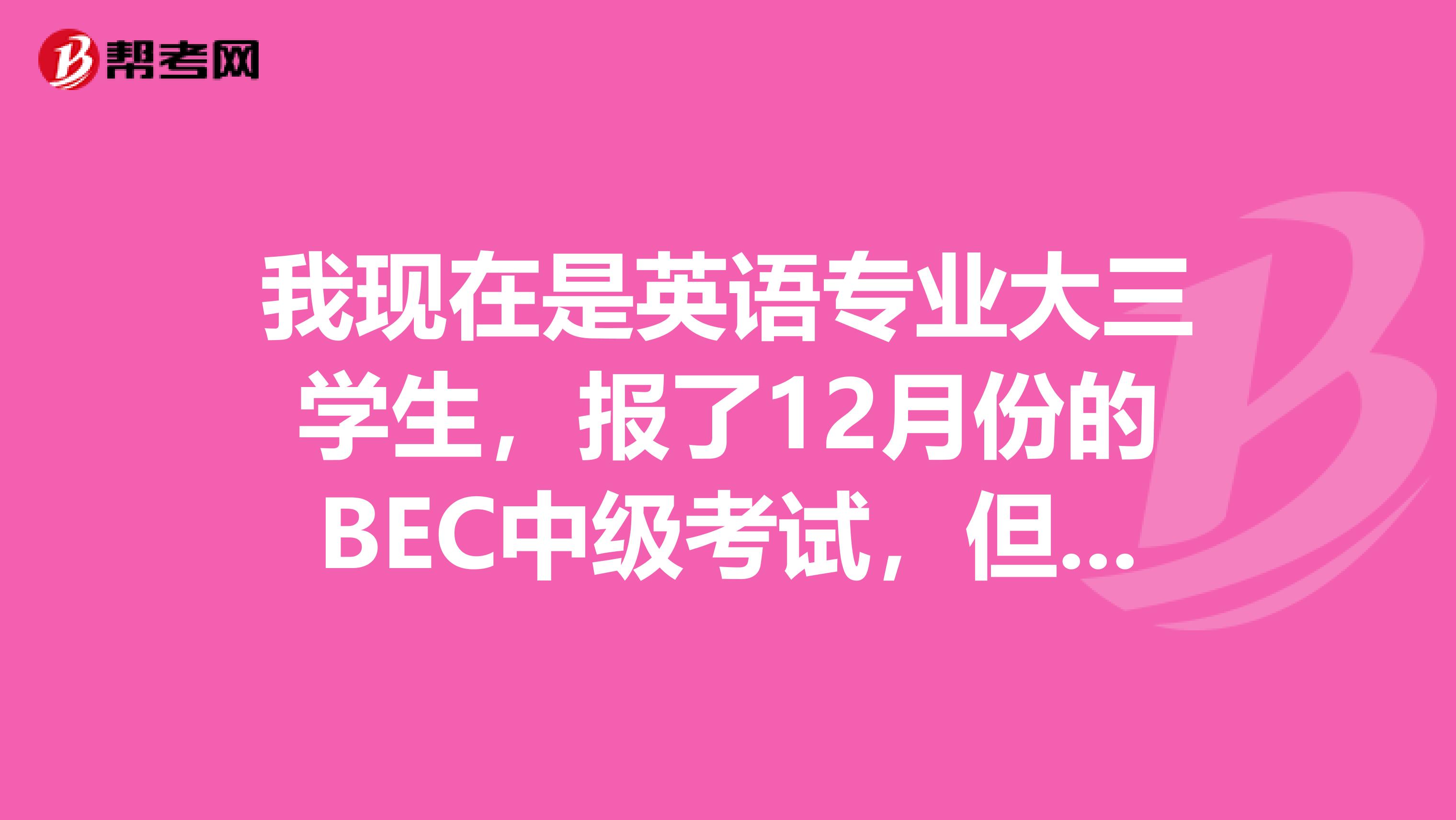 我现在是英语专业大三学生，报了12月份的BEC中级考试，但是我对此方面简直是一无所知，帮我来了解一下