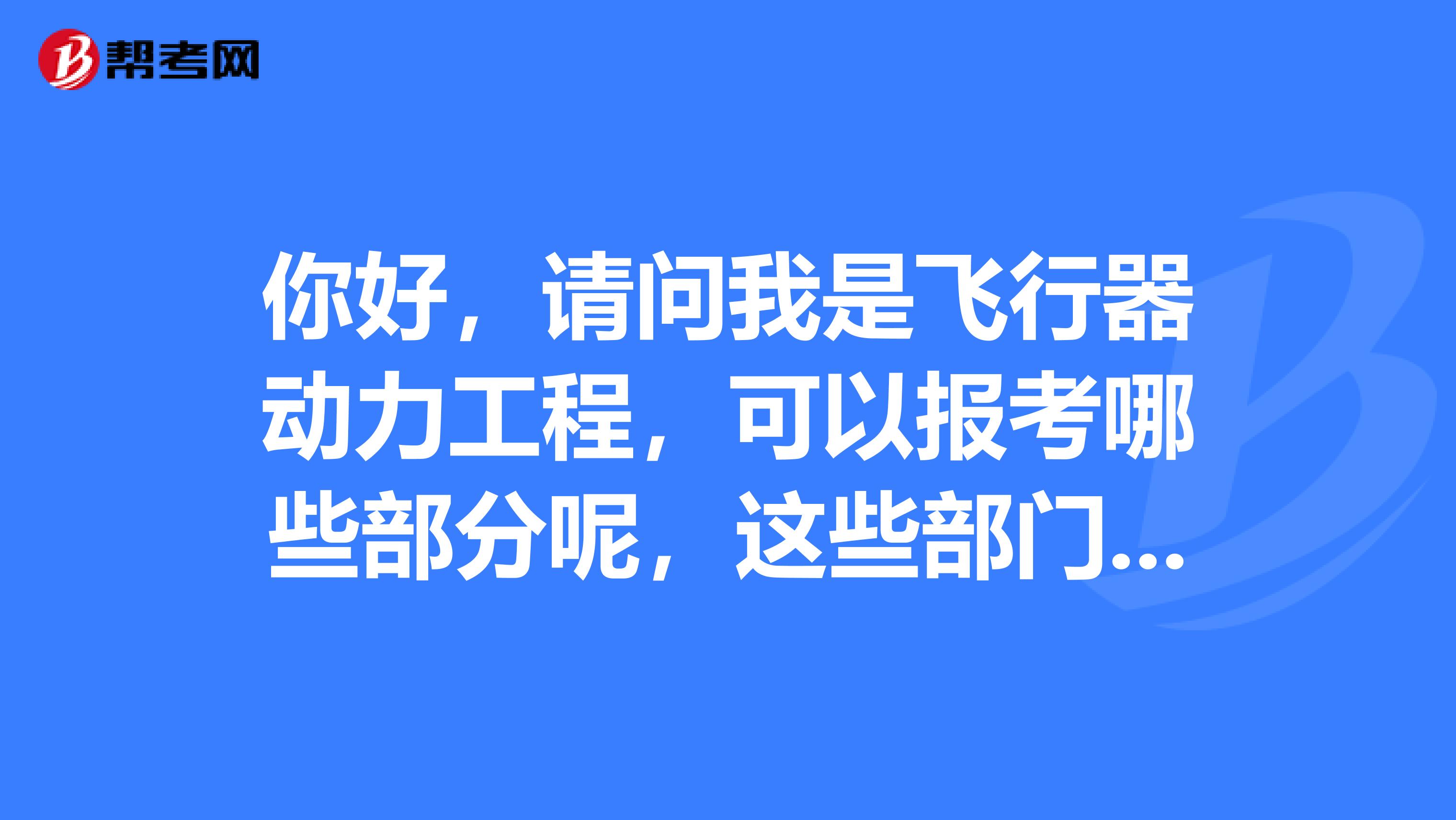 你好,请问我是飞行器动力工程,可以报考哪些部分呢,这些部门今年下半年会招考吗