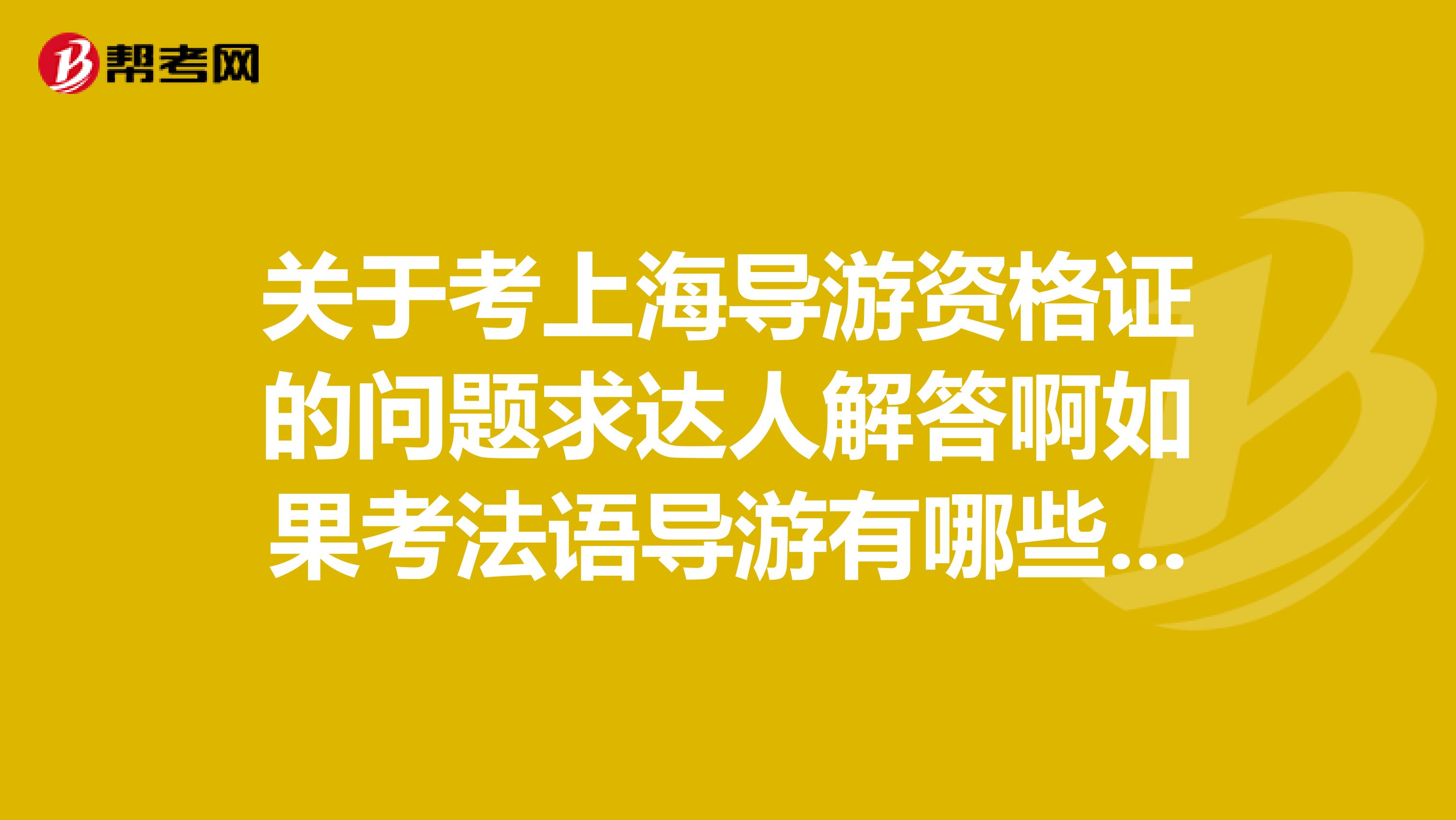 关于考上海导游资格证的问题求达人解答啊如果考法语导游有哪些需要注意呢