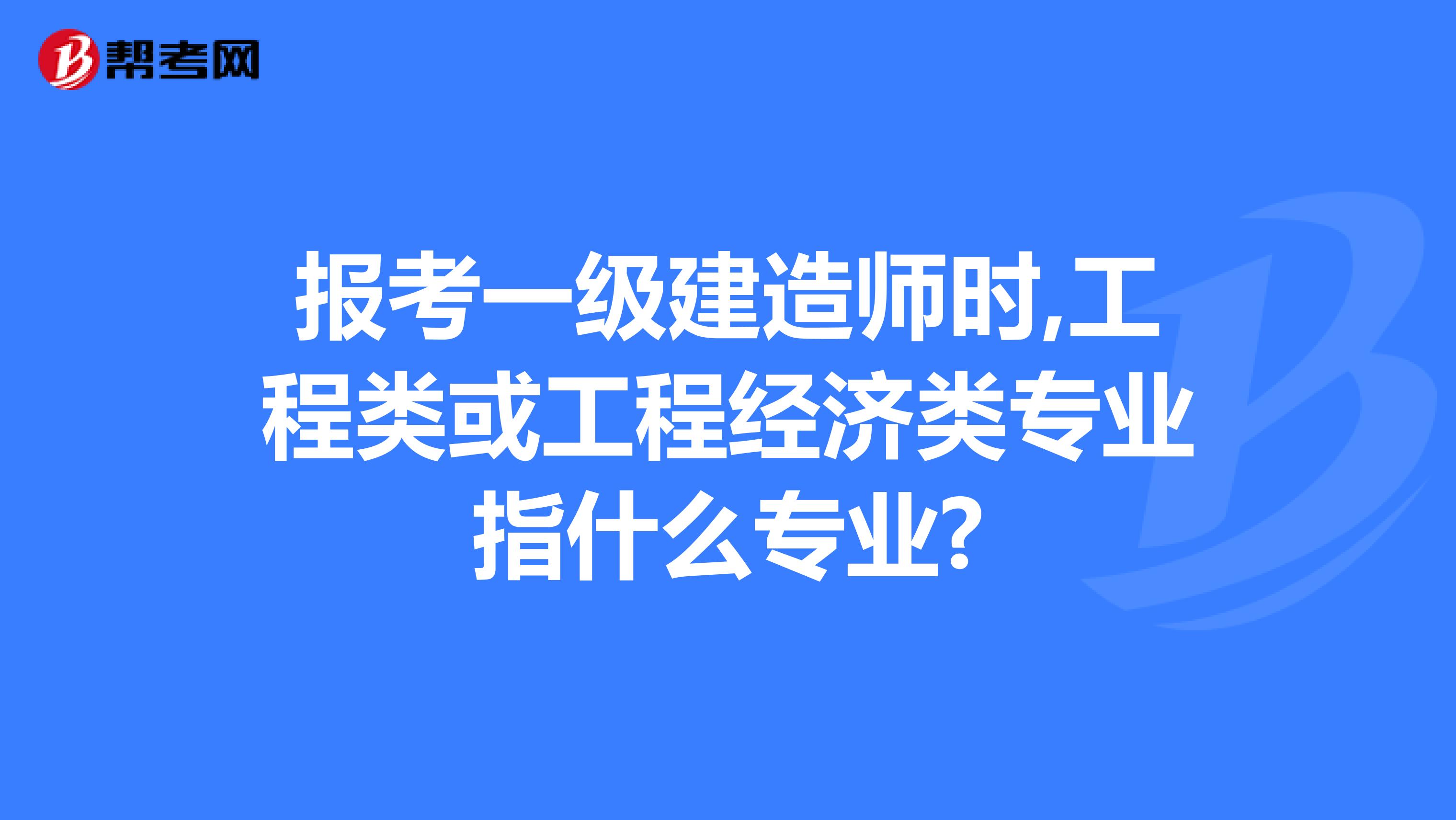 报考一级建造师时,工程类或工程经济类专业指什么专业?