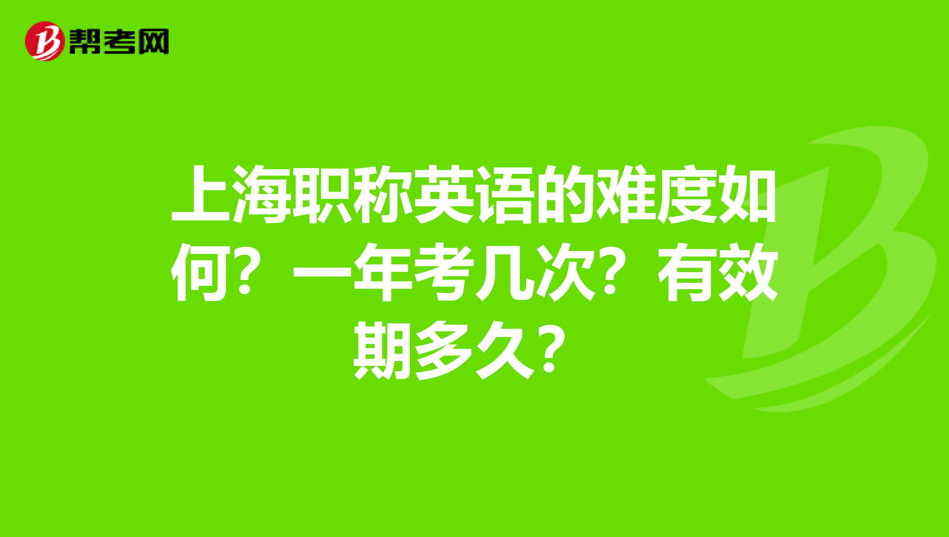 上海职称英语的难度如何？一年考几次？有效期多久？