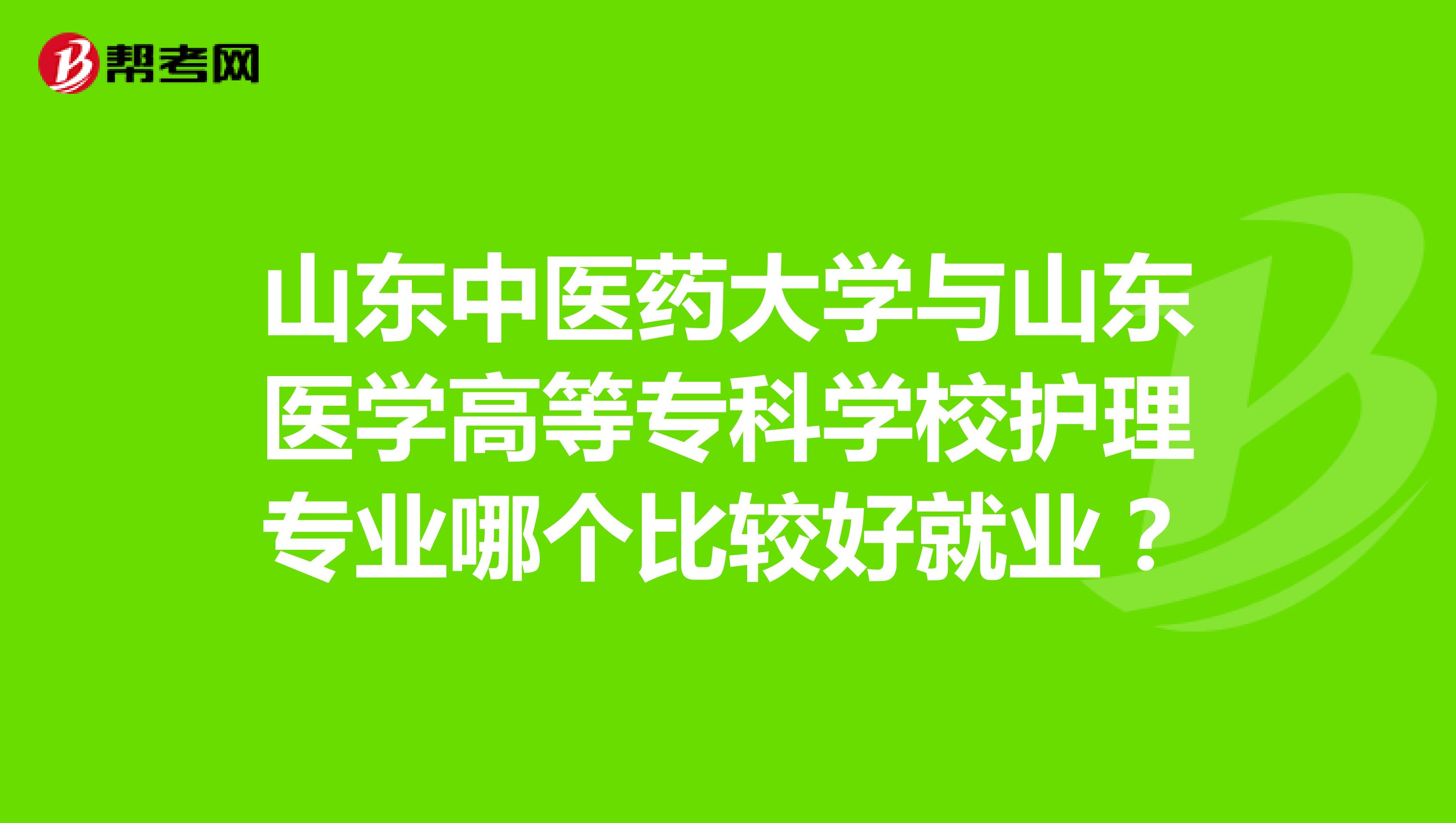 山東中醫藥大學與山東醫學高等專科學校護理專業哪個比較好就業?