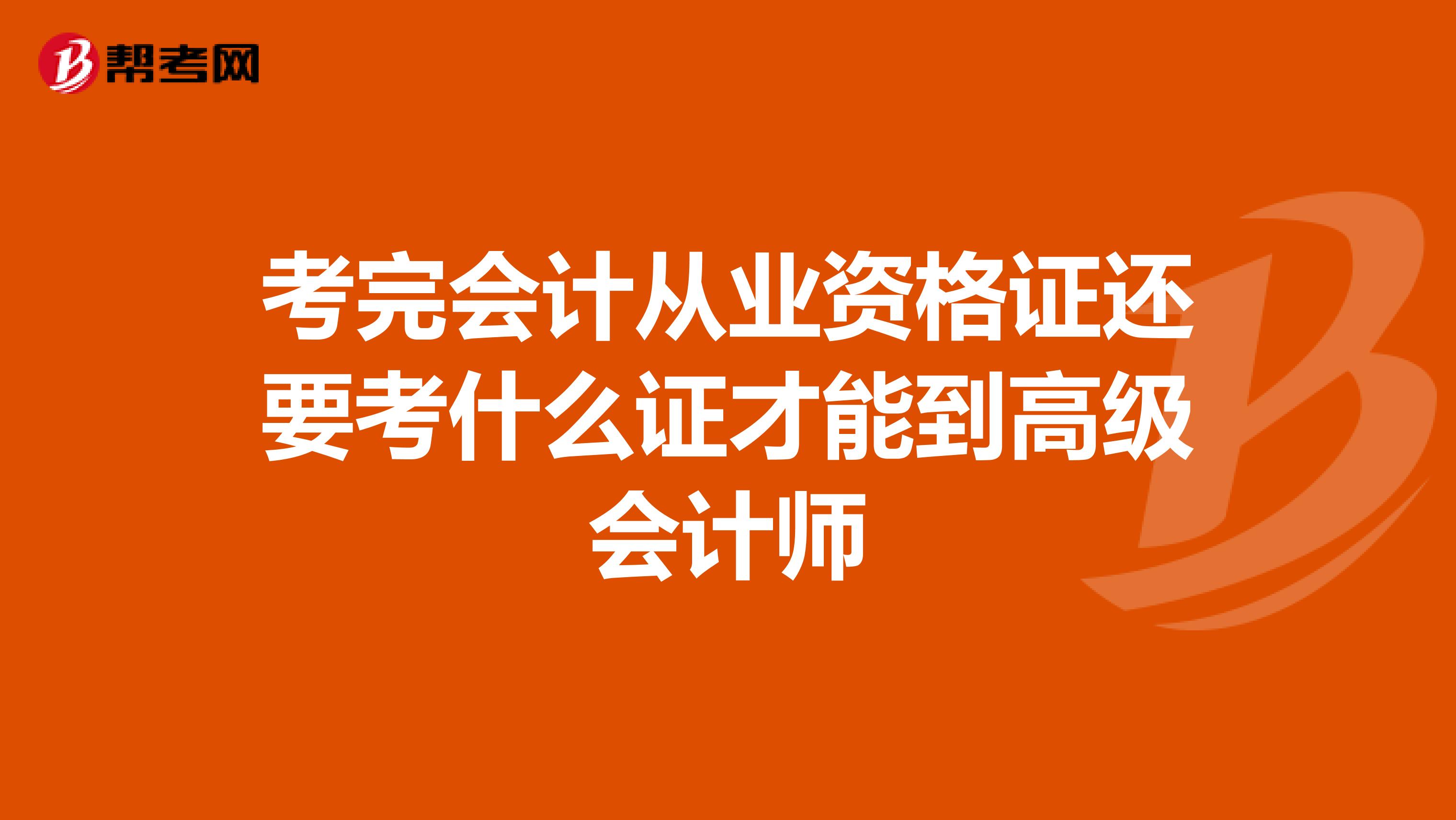 考完会计从业资格证还要考什么证才能到高级会计师