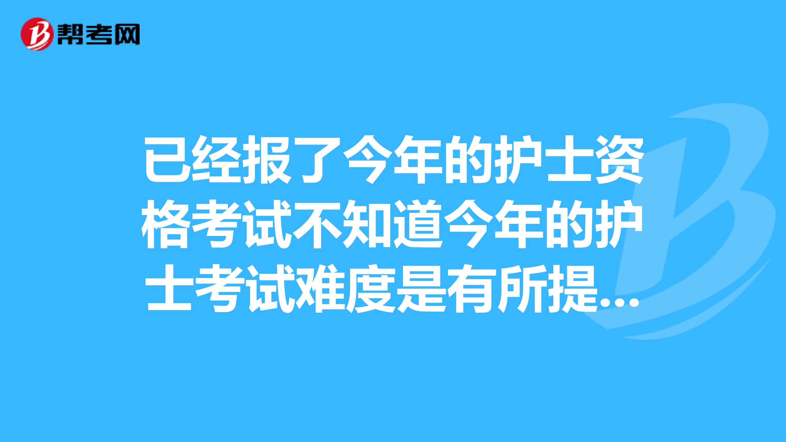 已经报了今年的护士资格考试不知道今年的护士考试难度是有所提高吗。复习起来好难呀