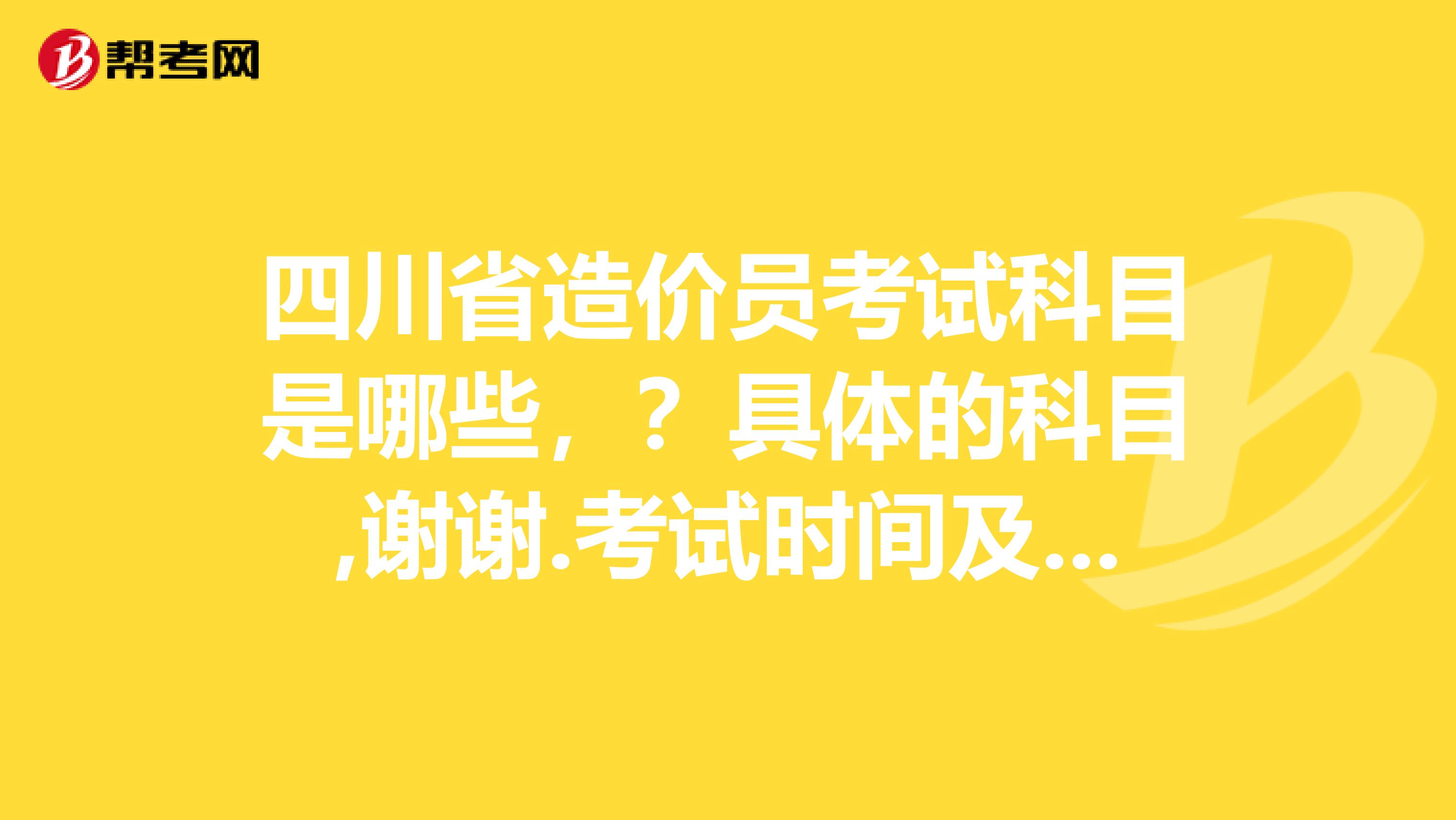 四川省造价员考试科目是哪些，？具体的科目,谢谢.考试时间及报名时间