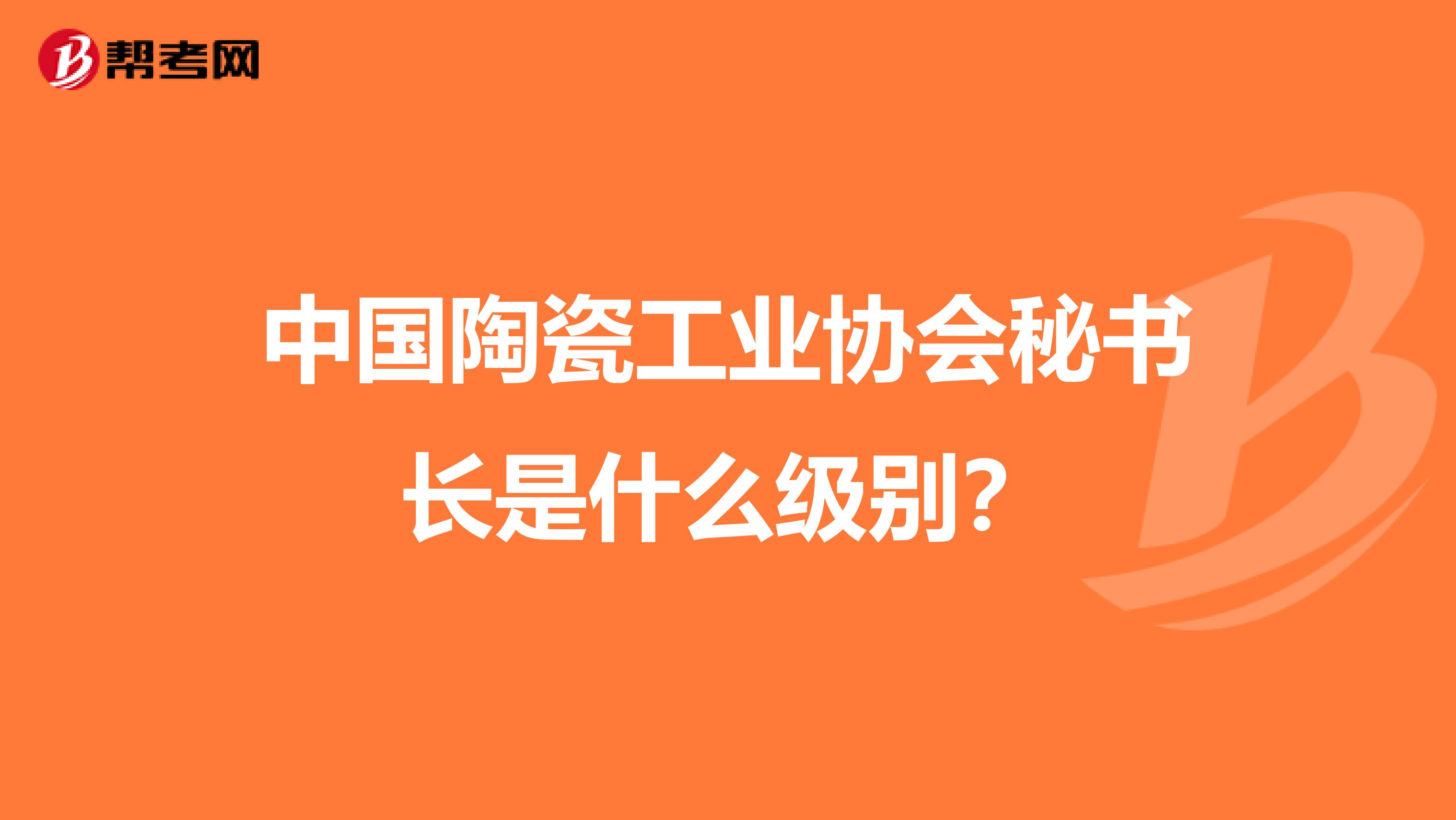 中国陶瓷工业协会秘书长是什么级别？