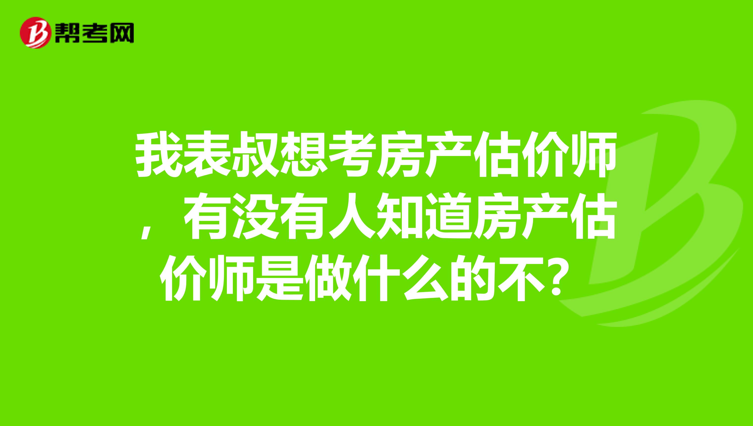 我表叔想考房產(chǎn)估價師，有沒有人知道房產(chǎn)估價師是做什么的不？