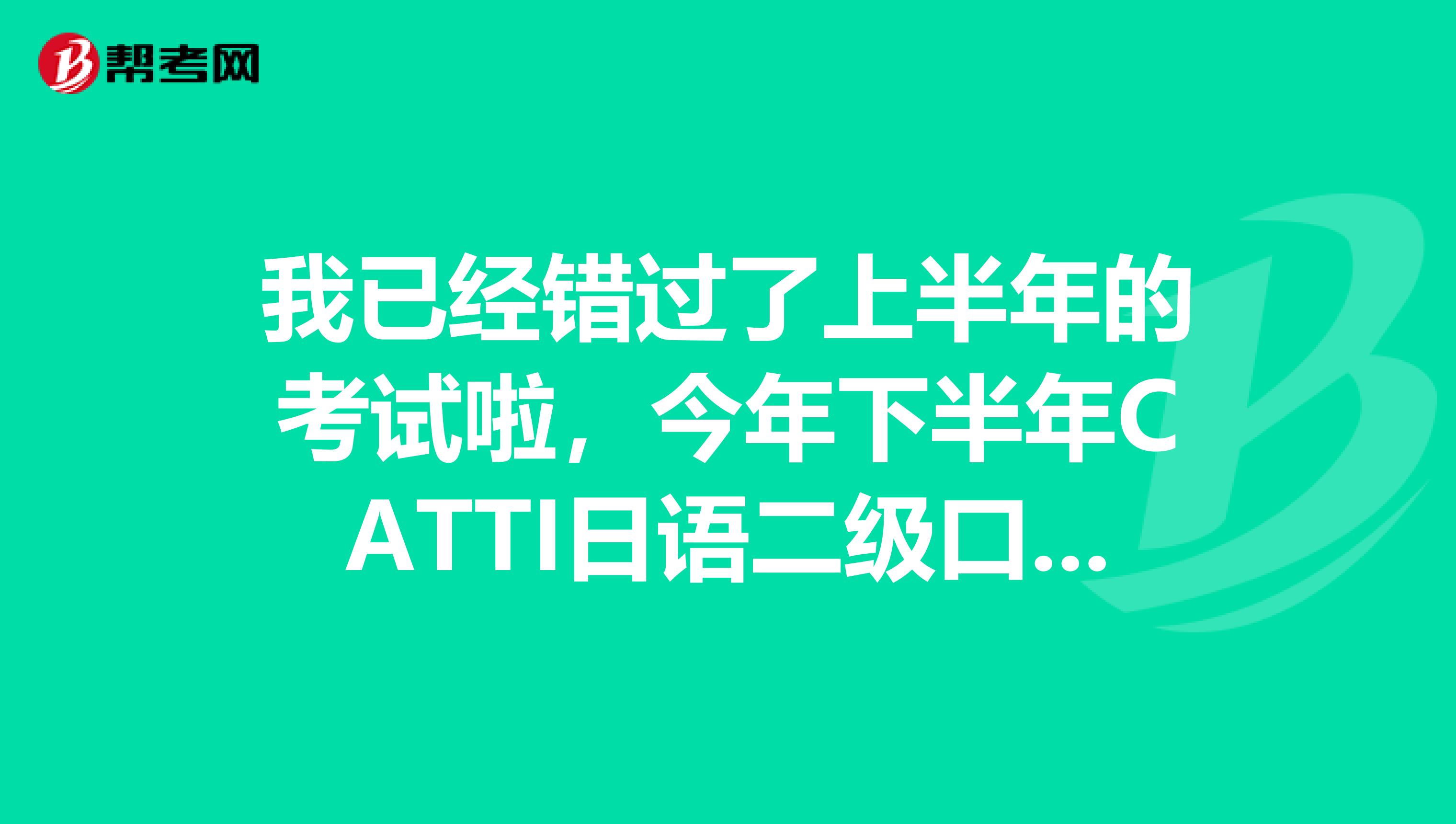 我已经错过了上半年的考试啦，今年下半年CATTI日语二级口译还考吗