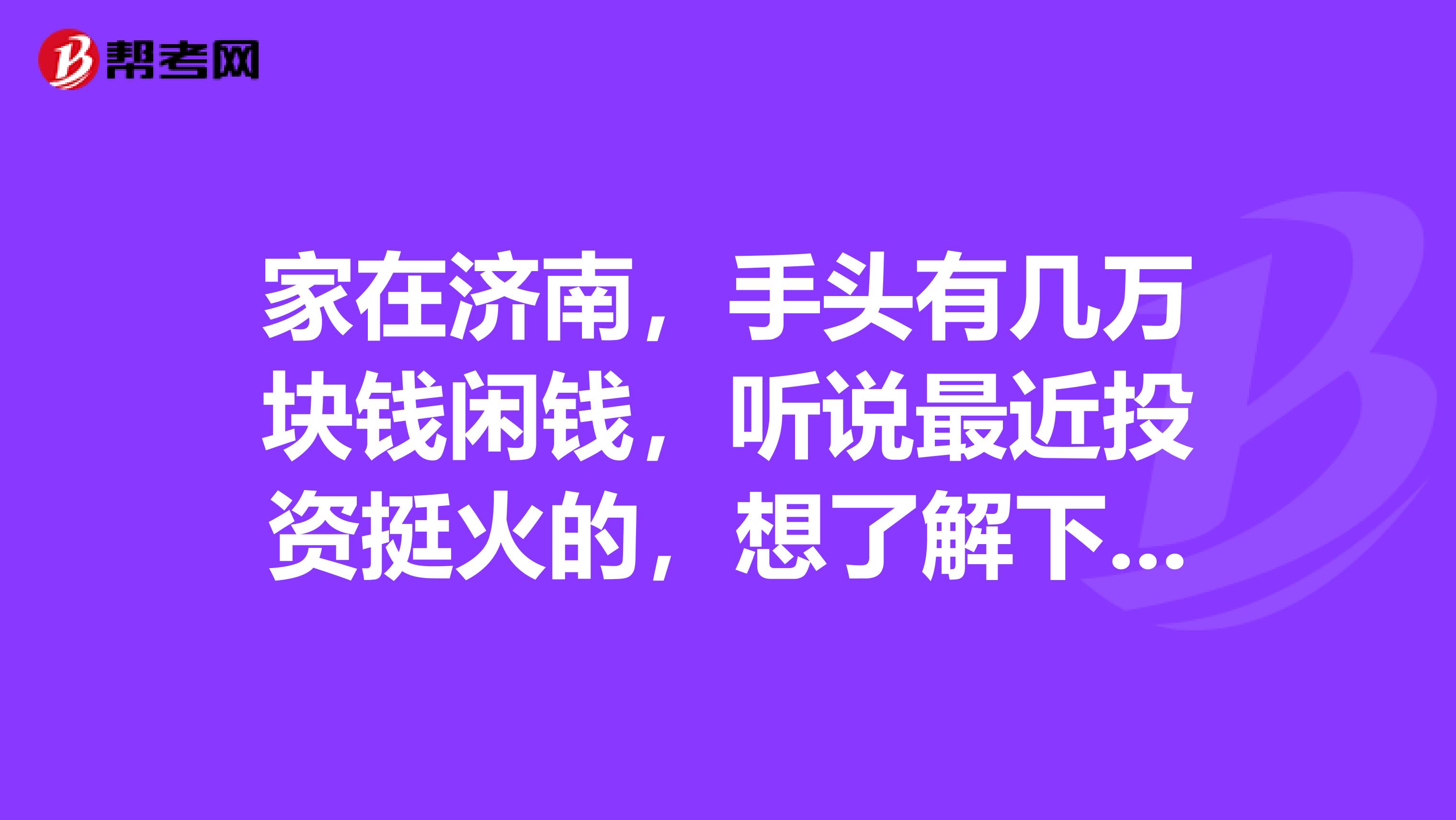 家在济南,手头有几万块钱闲钱,听说最近投资挺火的,想了解下,求高人指点。。