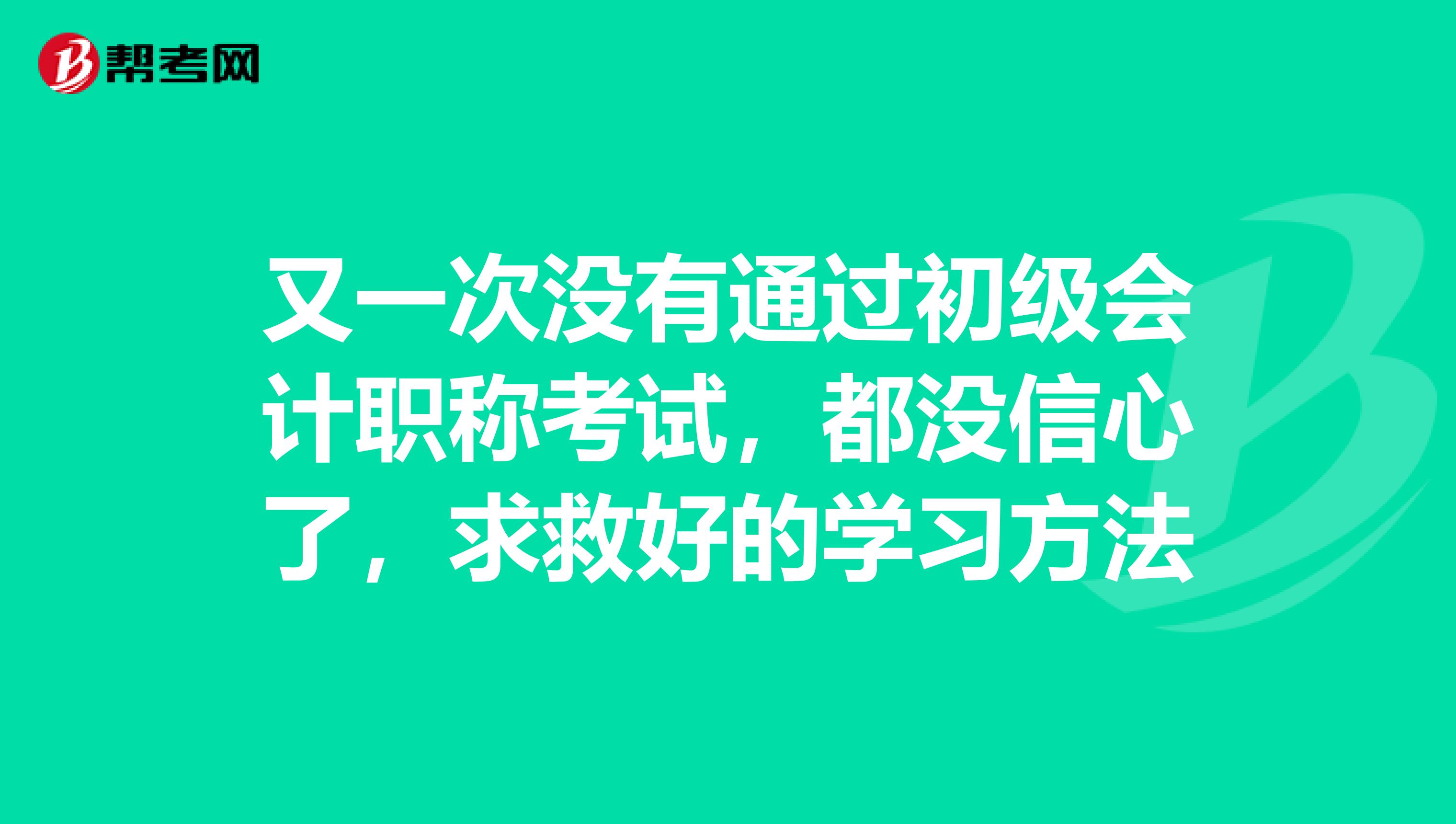 又一次没有通过初级会计职称考试，都没信心了，求救好的学习方法