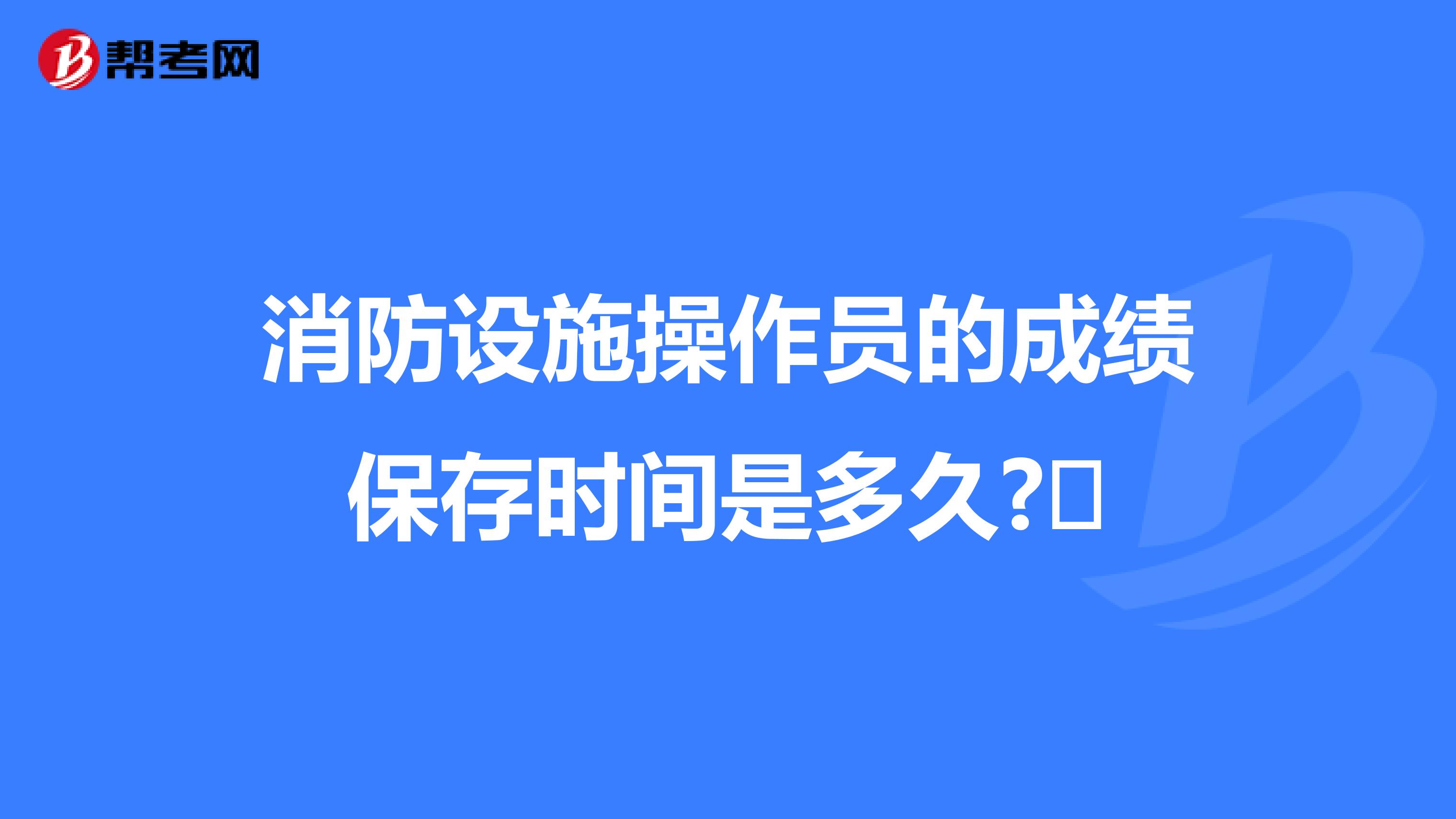 消防设施操作员的成绩保存时间是多久?