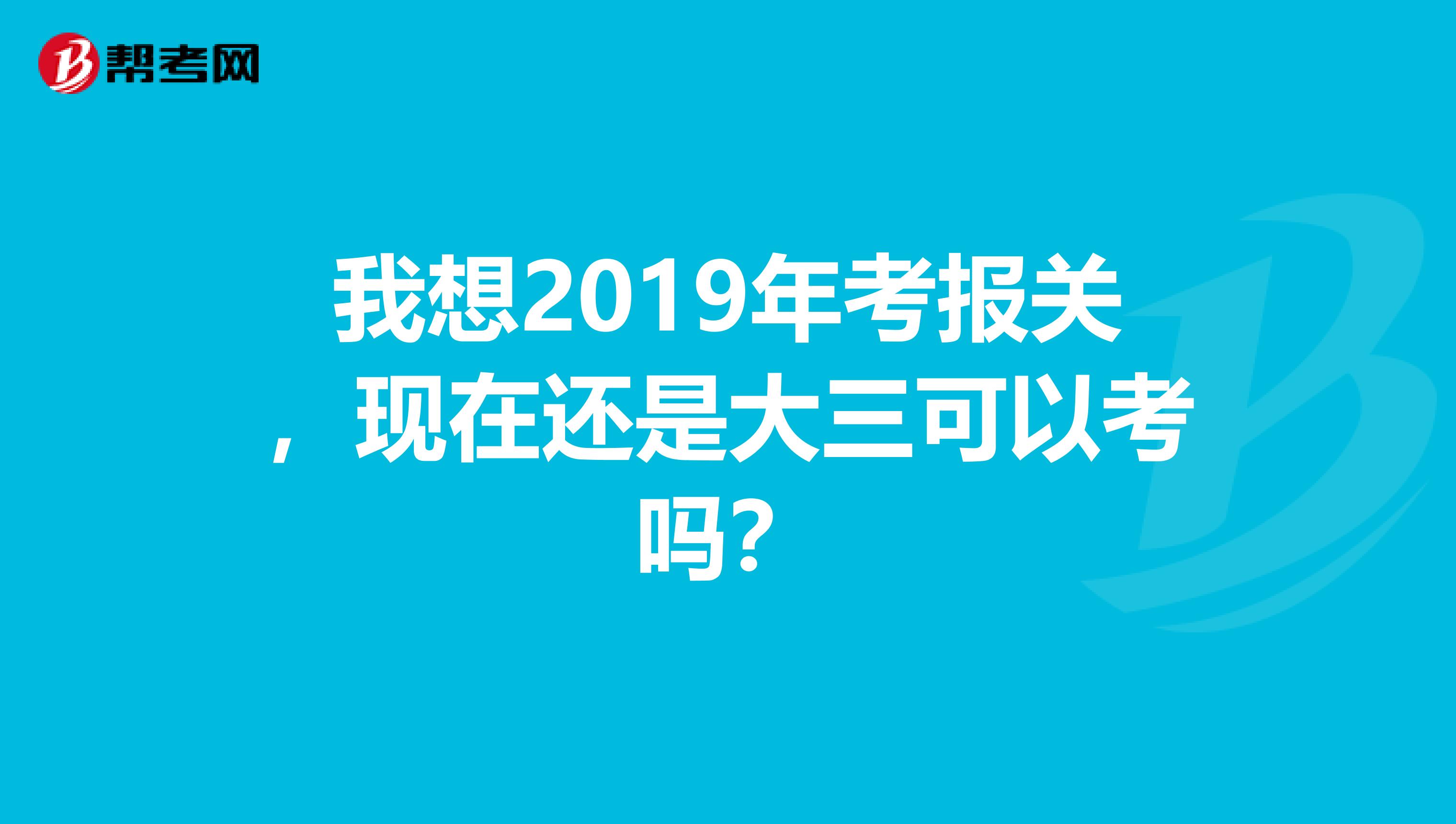 我想2019年考报关，现在还是大三可以考吗？