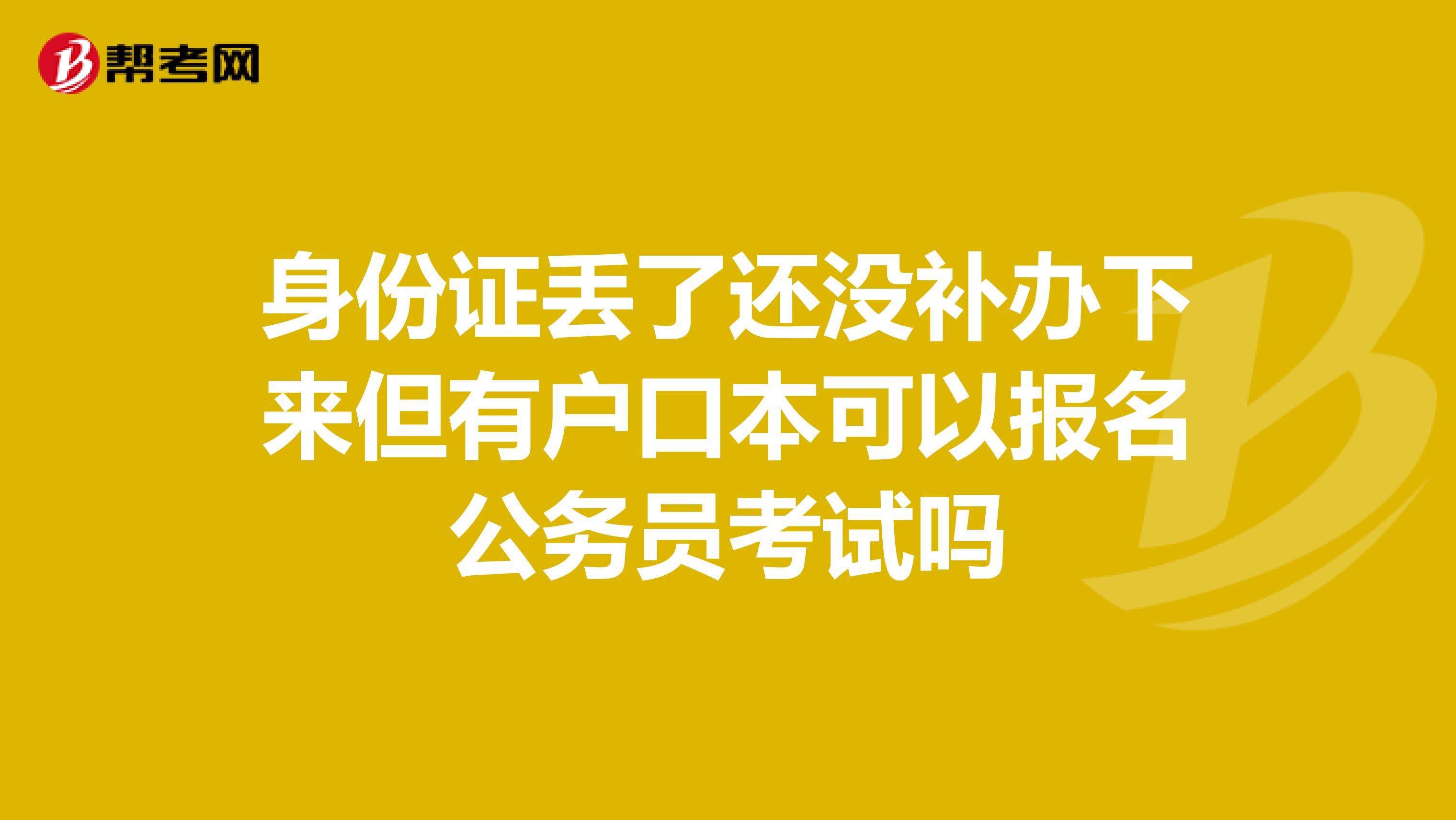 身份证丢了还没补办下来但有户口本可以报名公务员考试吗