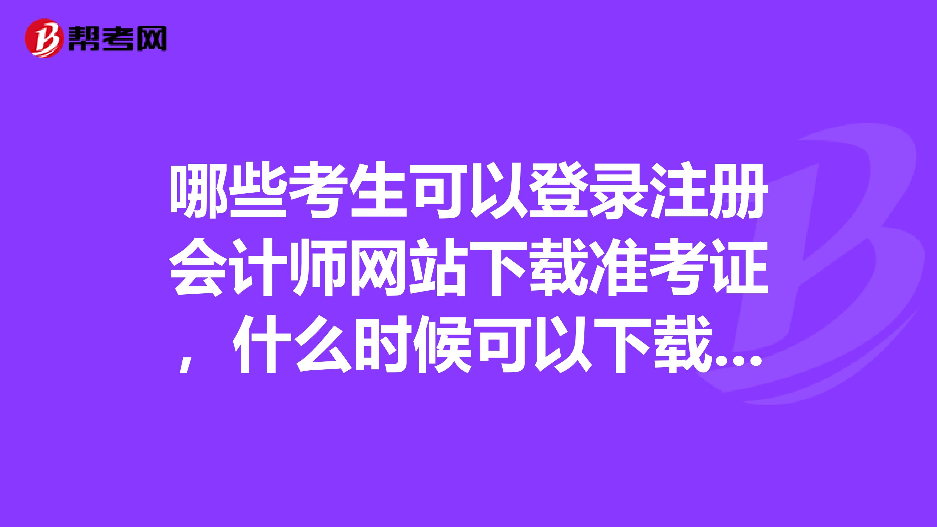 哪些考生可以登錄注冊會計師網站下載準考證，什么時候可以下載準考證？