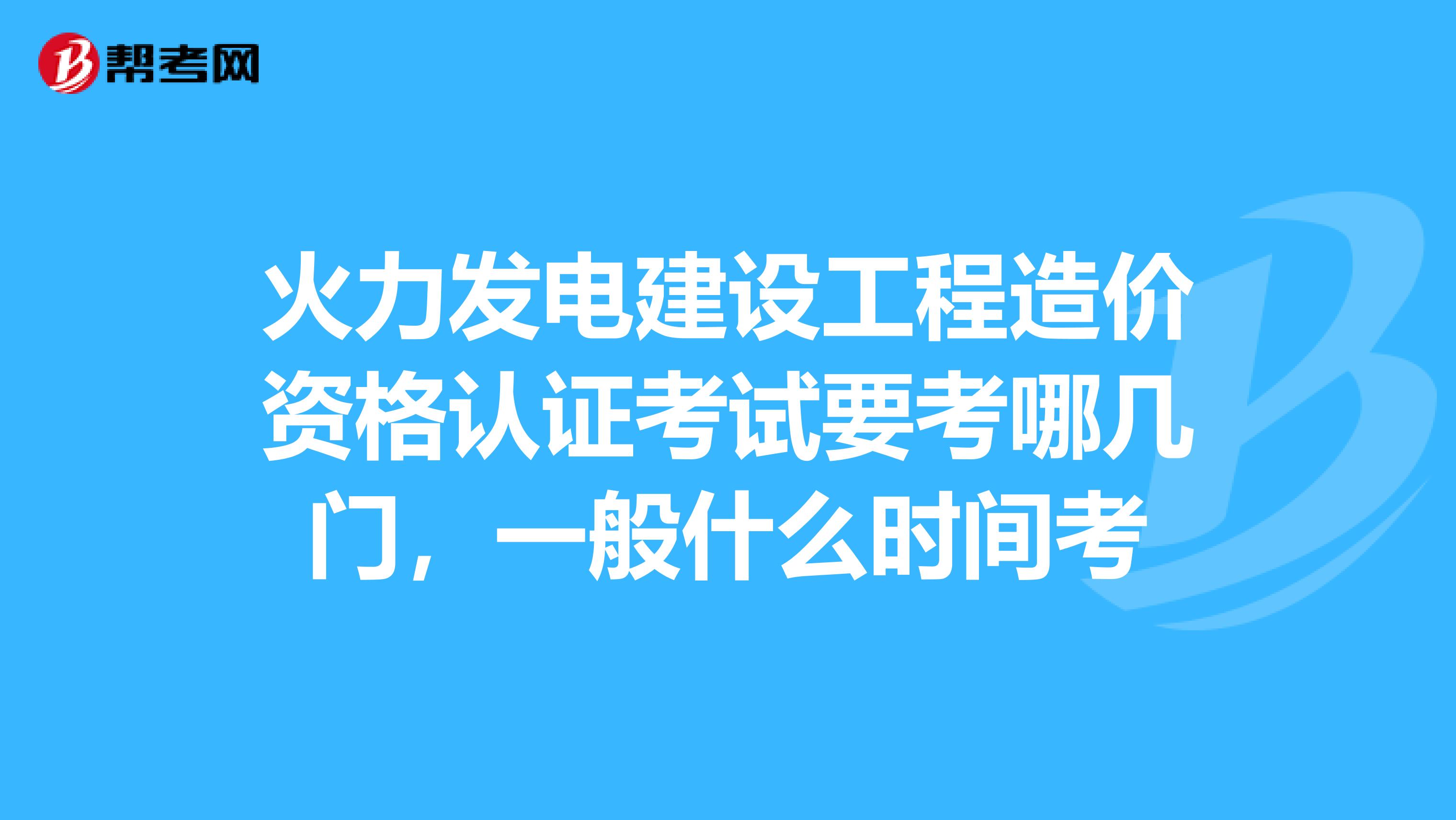 火力发电建设工程造价资格认证考试要考哪几门,一般什么时间考