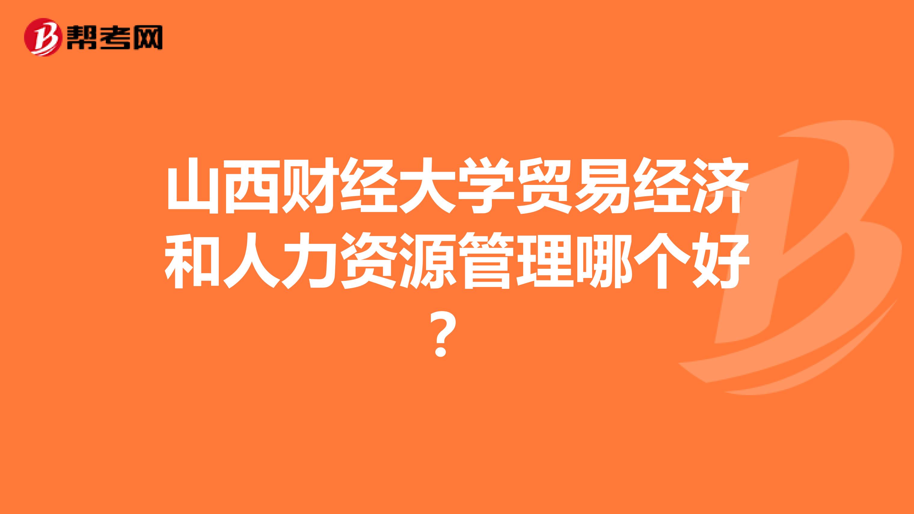 山西财经大学贸易经济和人力资源管理哪个好？