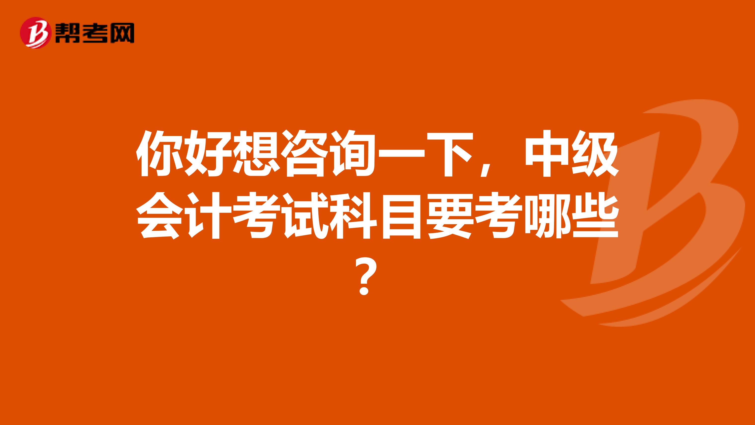 你好想咨询一下,中级会计考试科目要考哪些?