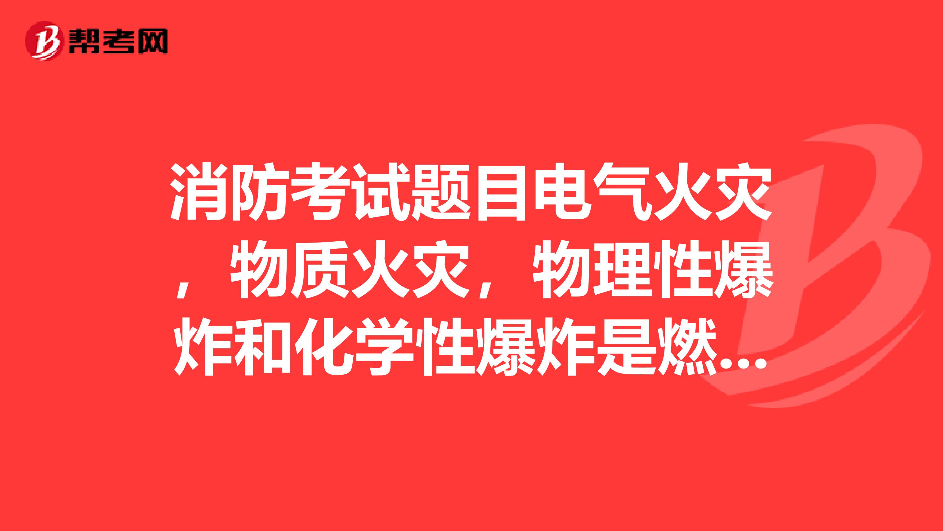 消防考试题目电气火灾，物质火灾，物理性爆炸和化学性爆炸是燃烧吗