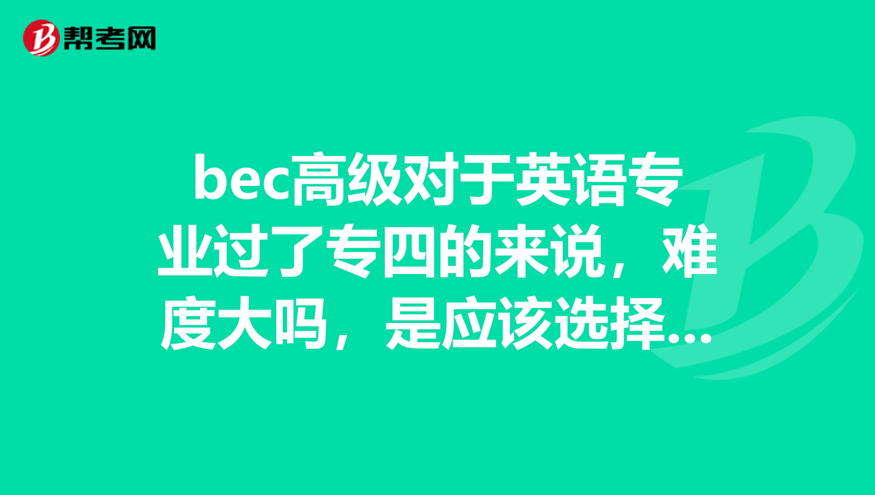 bec高级对于英语专业过了专四的来说,难度大吗,是应该选择高级还是中级呢