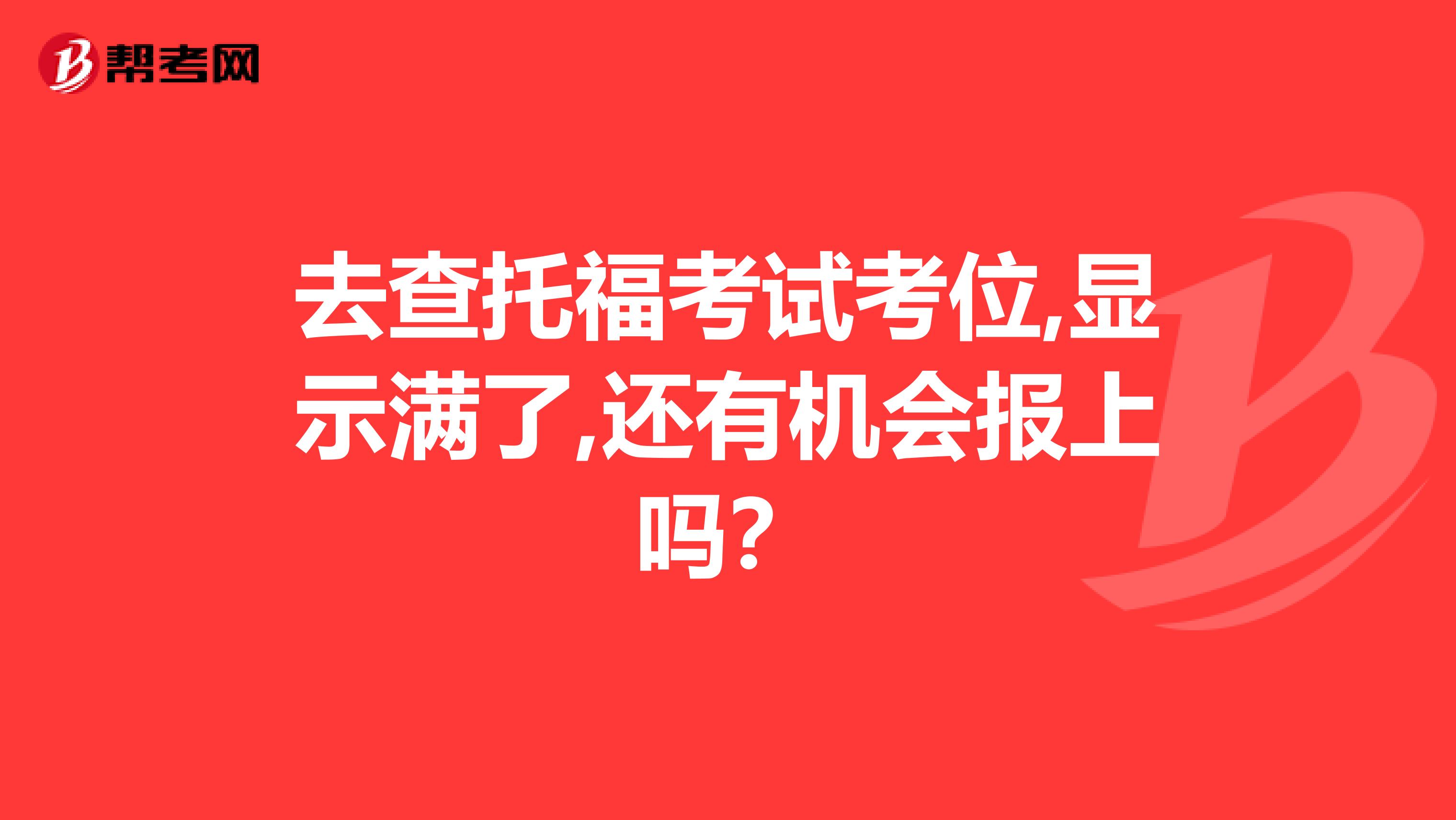 去查托福考试考位,显示满了,还有机会报上吗？