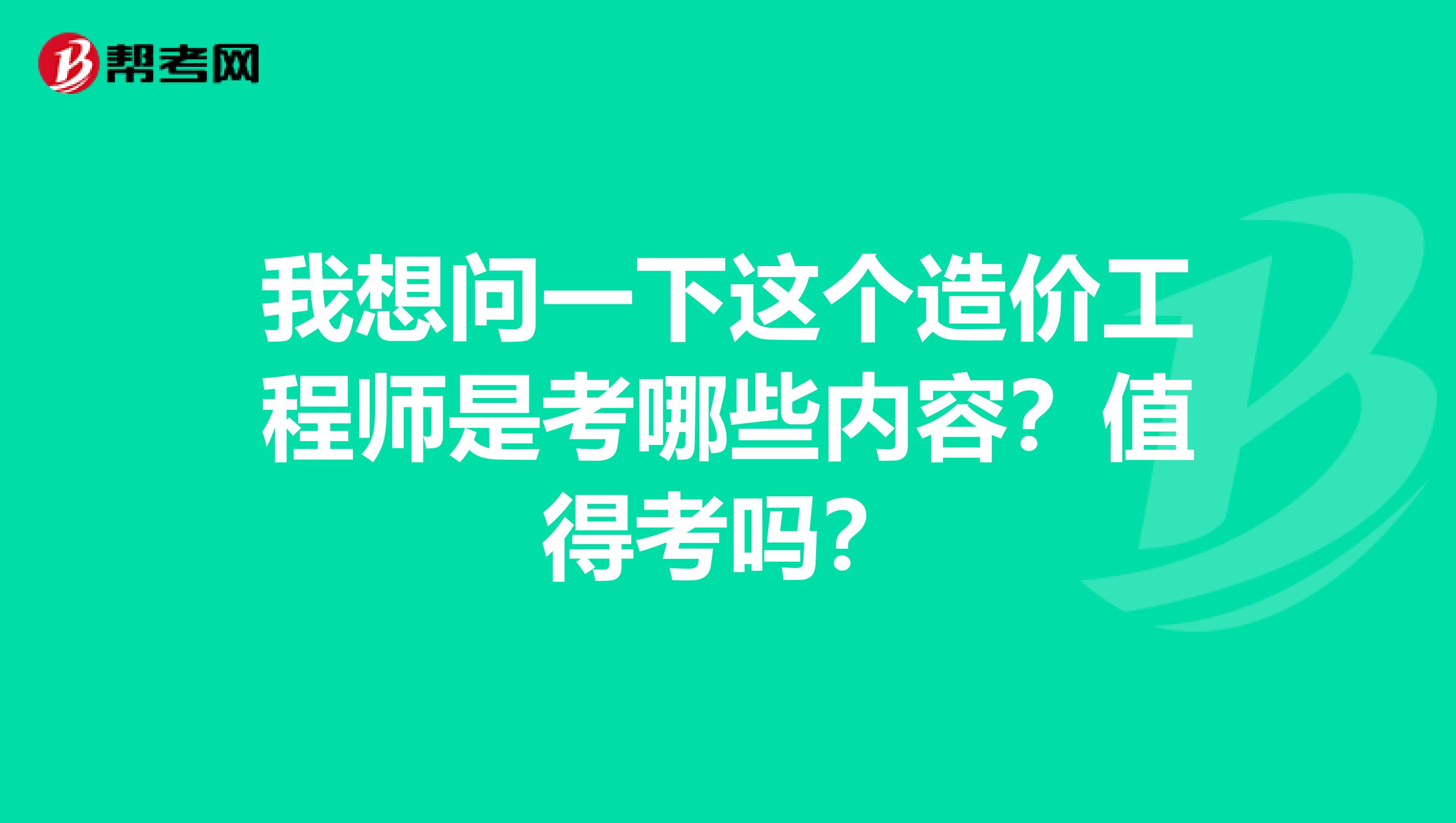 我想问一下这个造价工程师是考哪些内容？值得考吗？