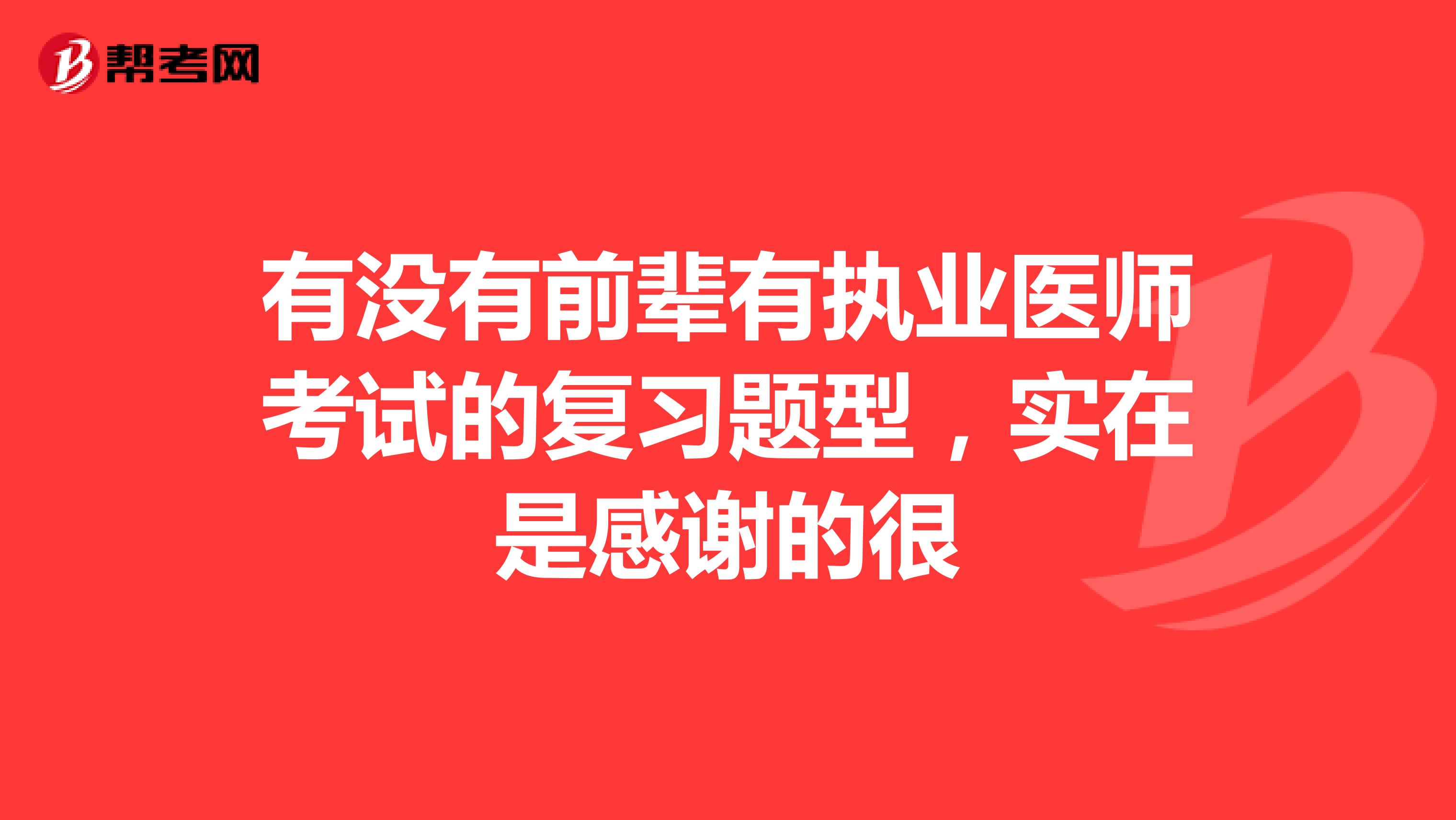 有没有前辈有执业医师考试的复习题型,实在是感谢的很