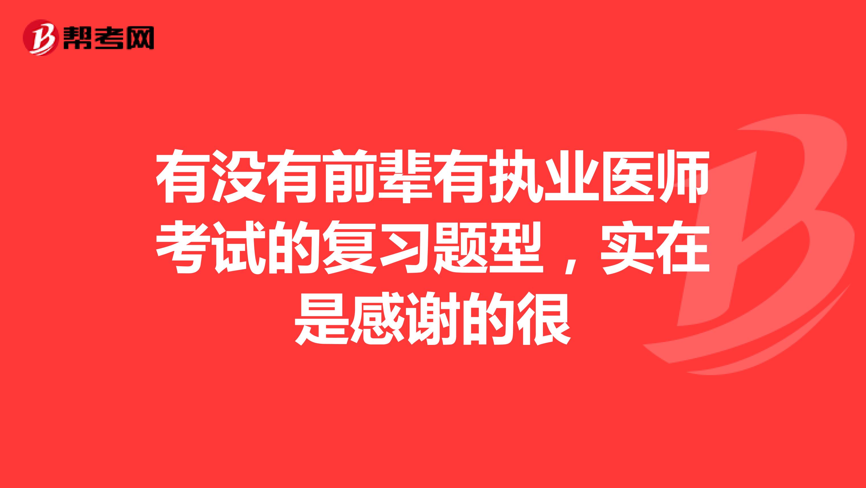 有没有前辈有执业医师考试的复习题型，实在是感谢的很