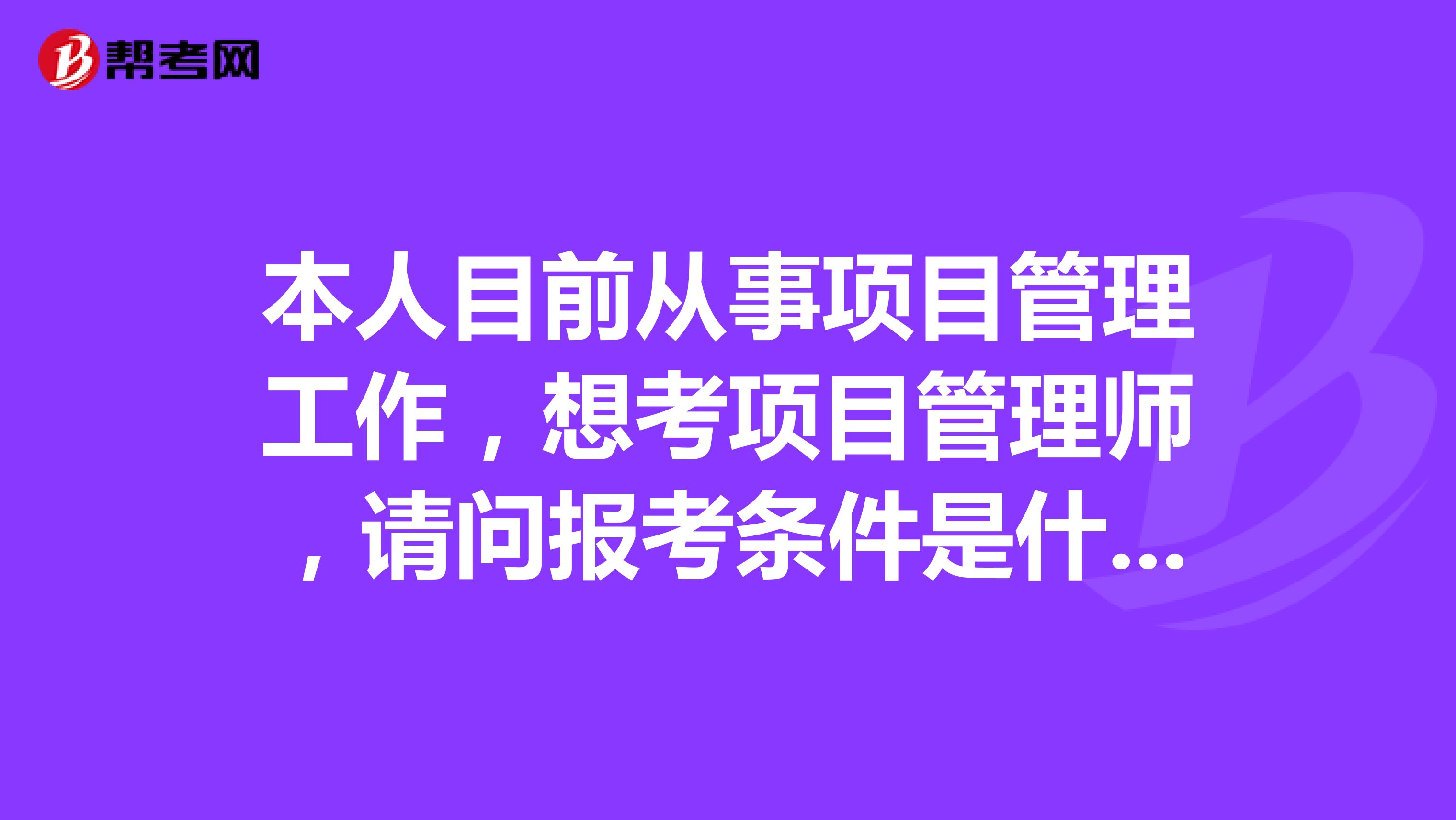 本人目前从事项目管理工作,想考项目管理师,请问报考条件是什么?