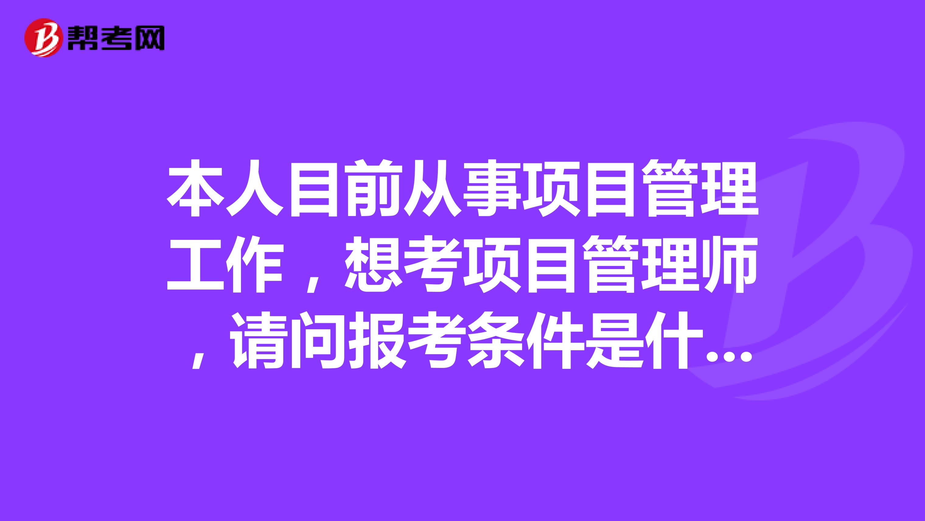 本人目前从事项目管理工作，想考项目管理师，请问报考条件是什么？