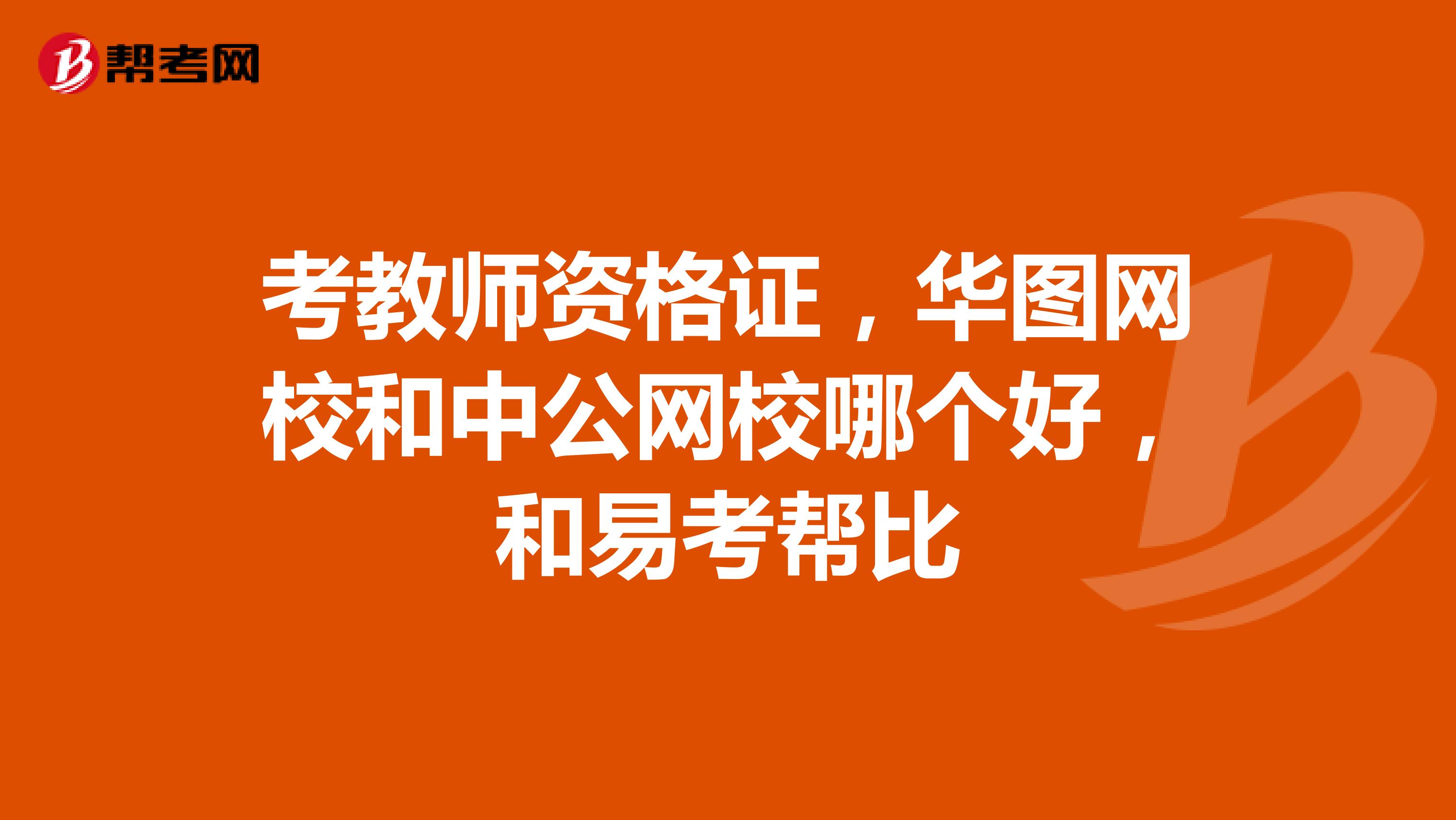 考教师资格证,华图网校和中公网校哪个好,和易考帮比