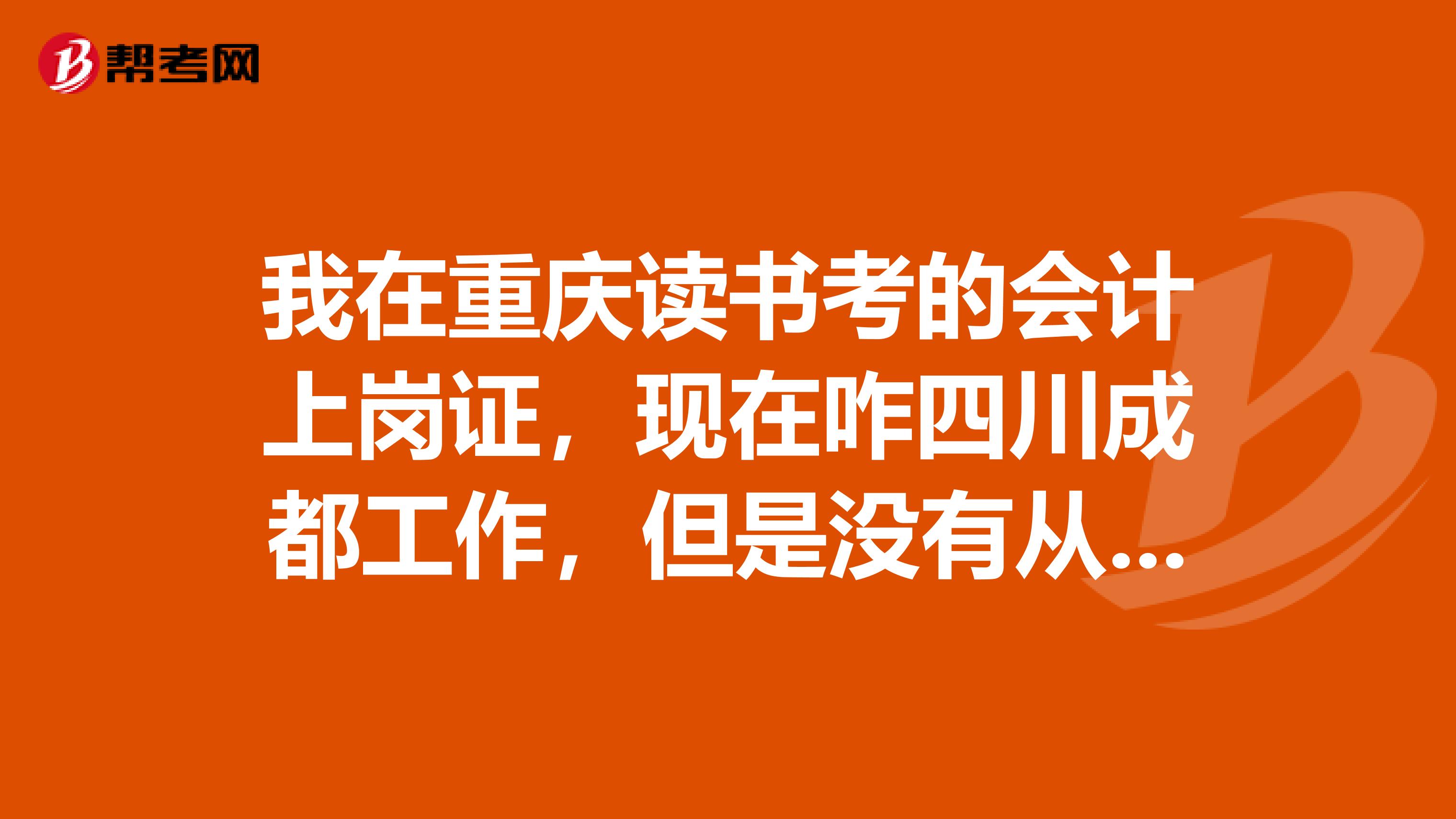 我在重庆读书考的会计上岗证，现在咋四川成都工作，但是没有从事会计方面的工作，怎样才能把会计证调到四