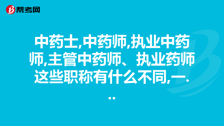 中藥士,中藥師,執業中藥師,主管中藥師、執業藥師這些職稱有什么不同,一...