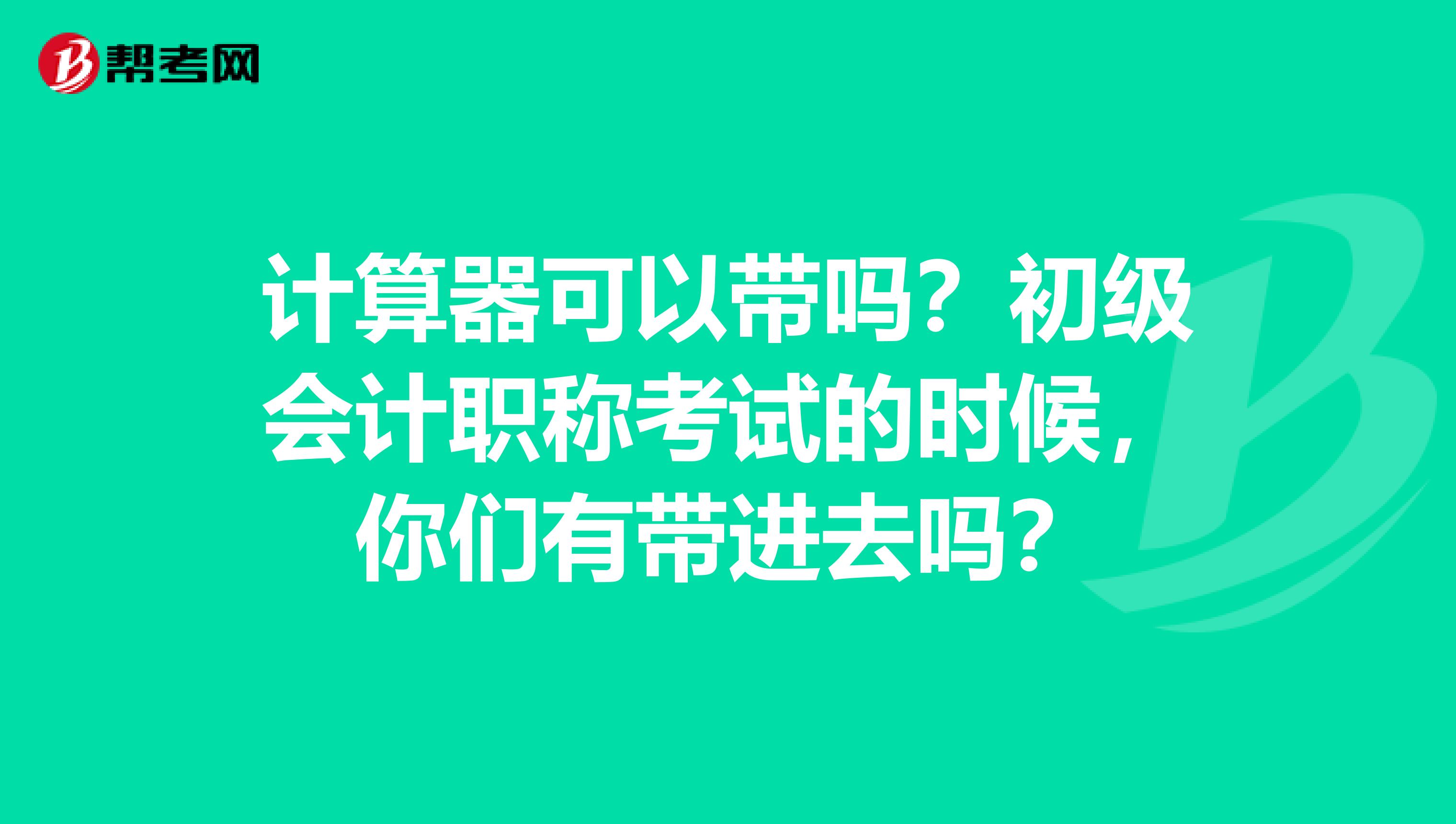 计算器可以带吗?初级会计职称考试的时候,你们有带进去吗?