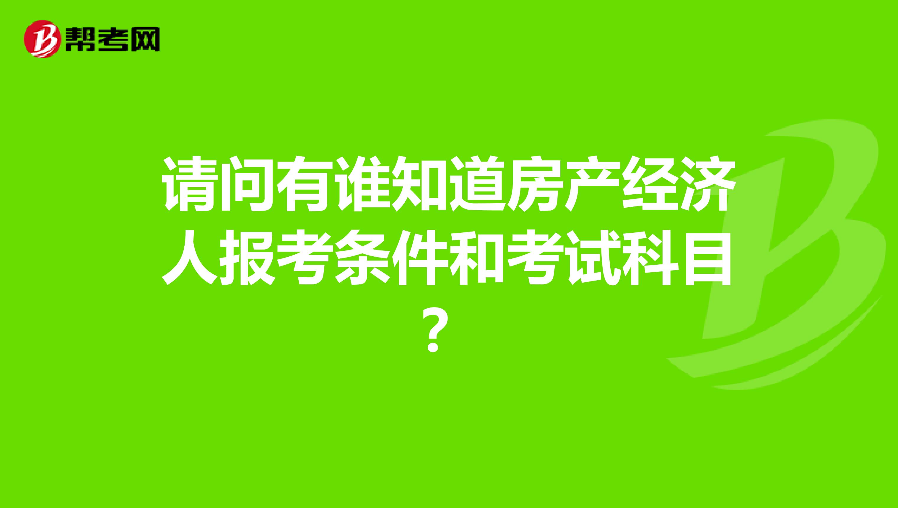 请问有谁知道房产经济人报考条件和考试科目?