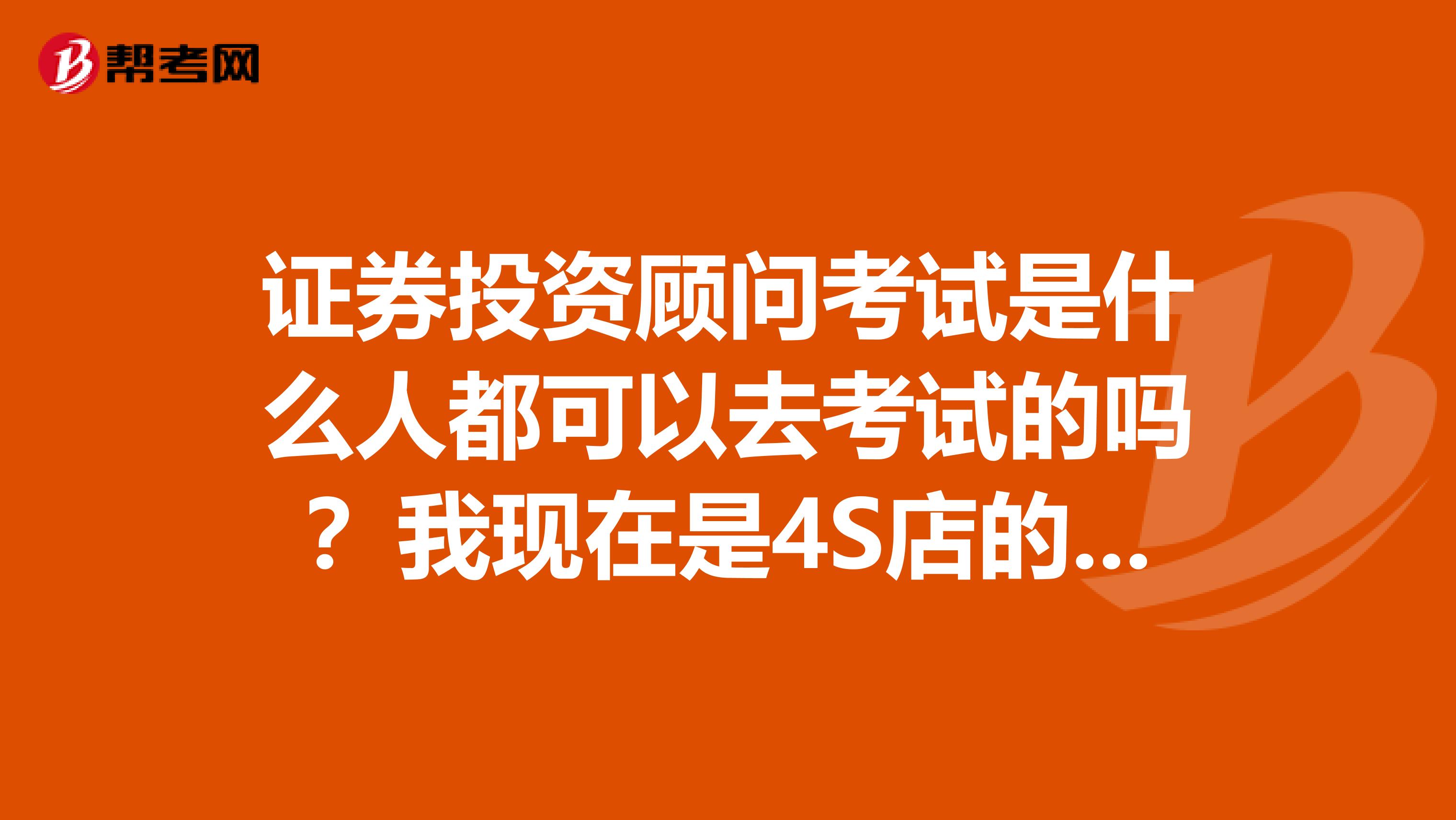 证券投资顾问考试是什么人都可以去考试的吗？我现在是4S店的服务顾问呢？