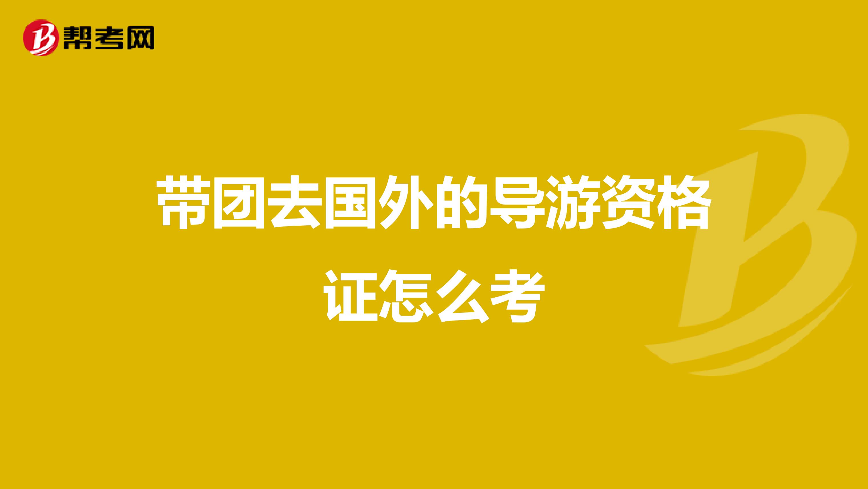 帶團(tuán)去國外的導(dǎo)游資格證怎么考