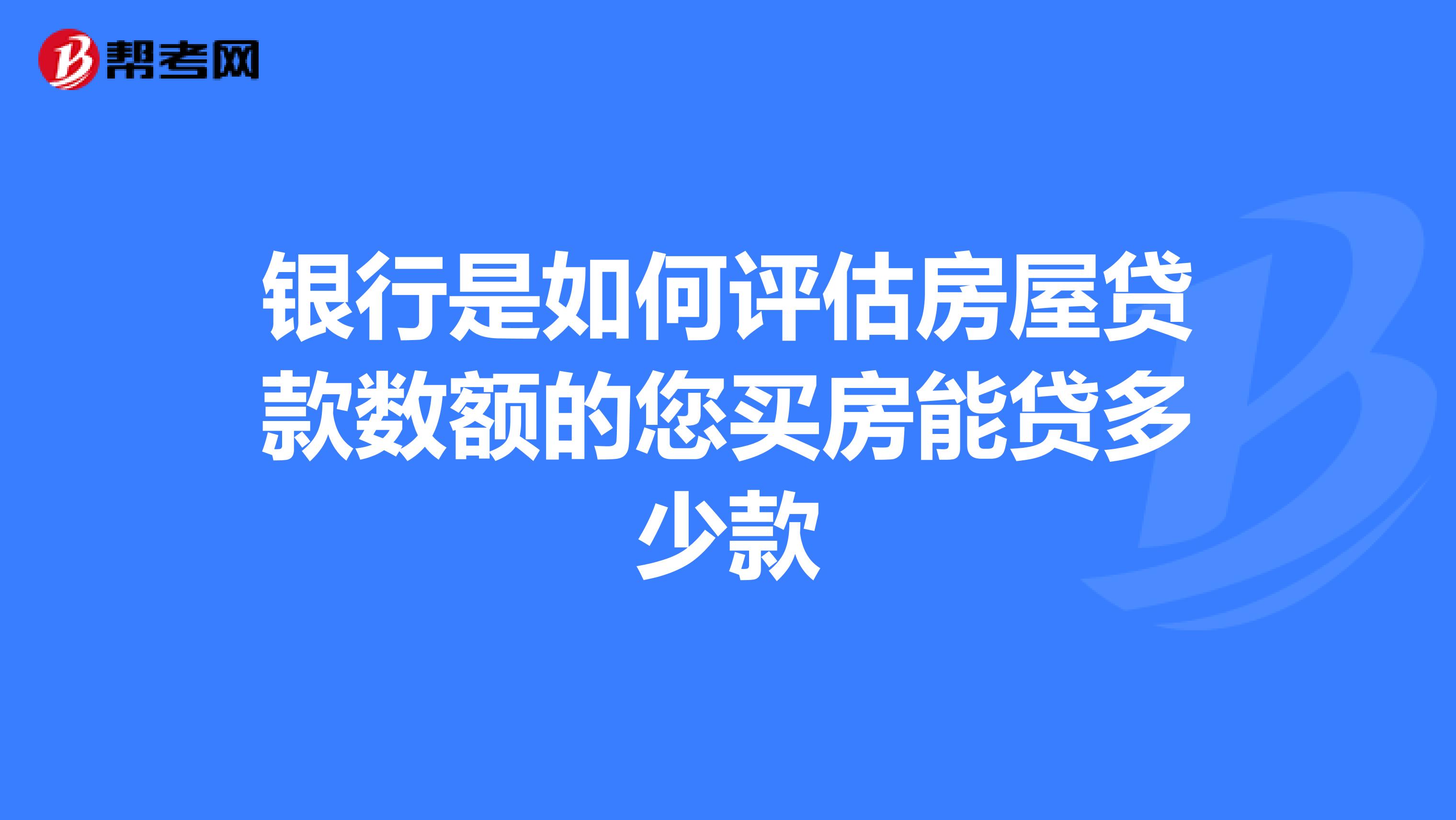 银行是如何评估房屋贷款数额的您买房能贷多少款