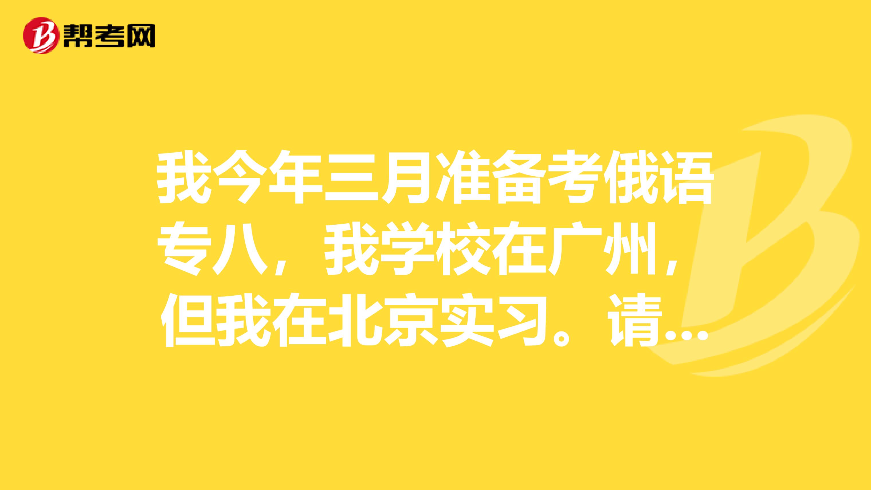 我今年三月准备考俄语专八,我学校在广州,但我在北京实习。请问能不能去北京的考点考试啊?