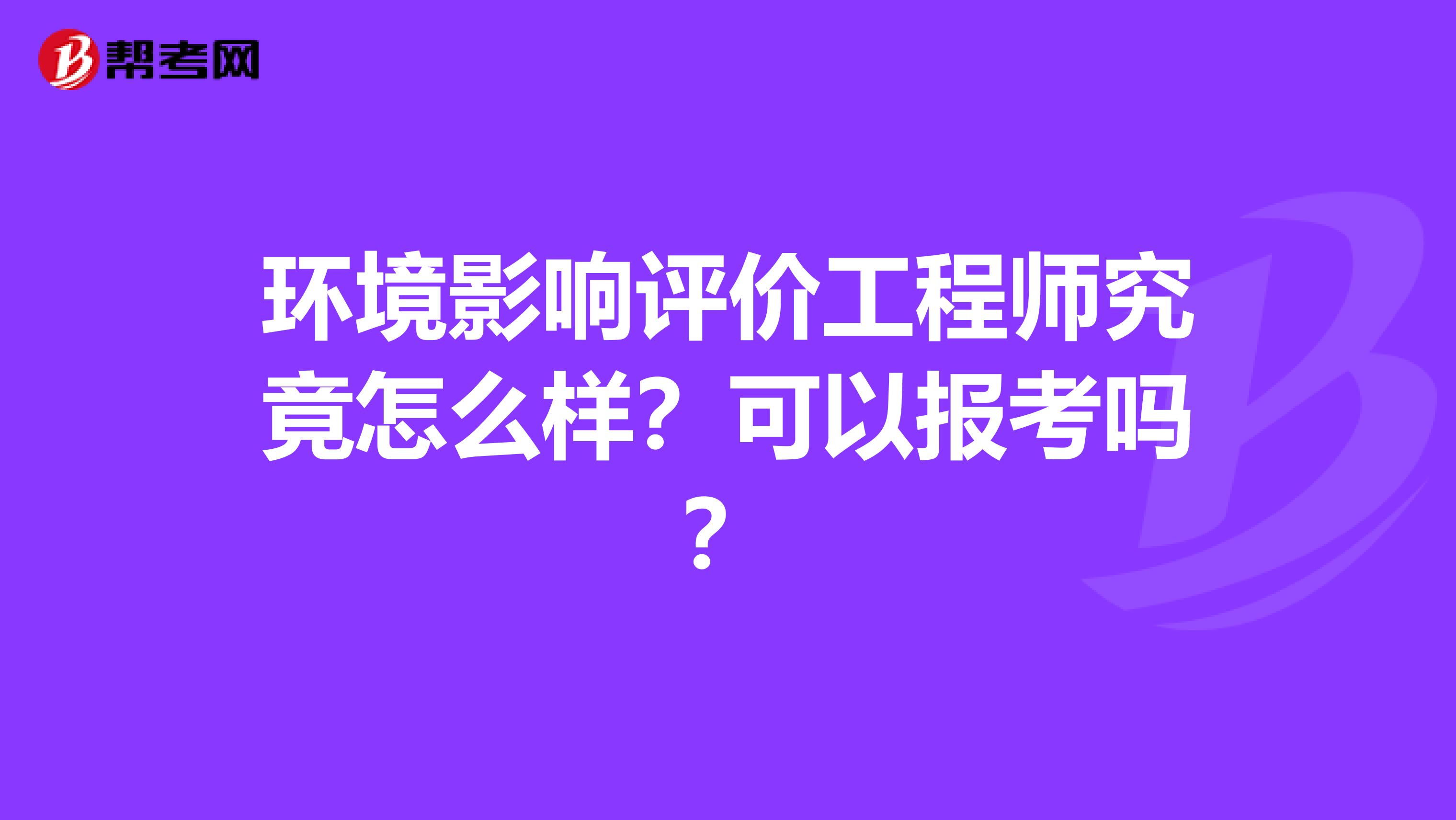 环境影响评价工程师究竟怎么样？可以报考吗？