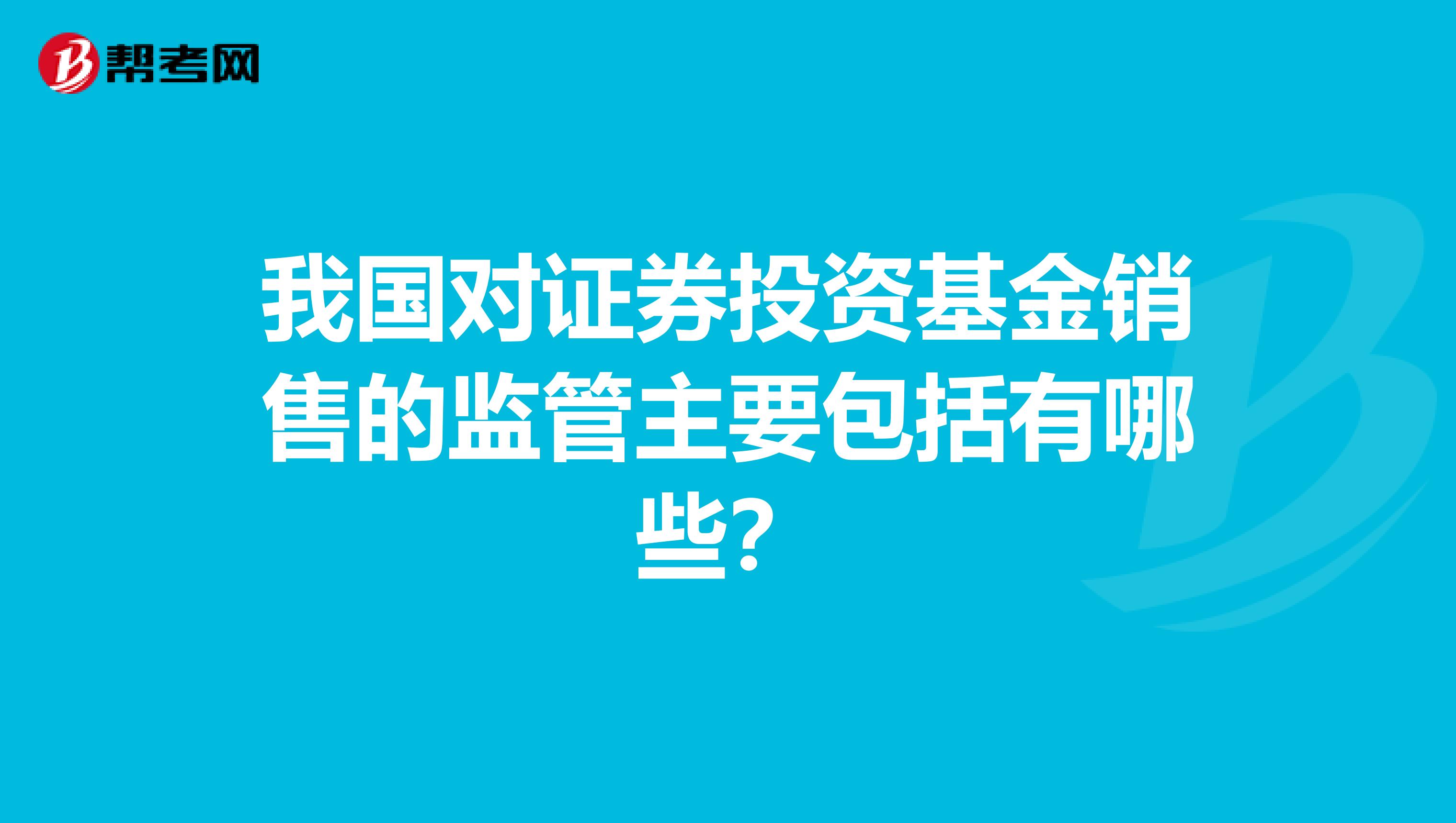我国对证券投资基金销售的监管主要包括有哪些?
