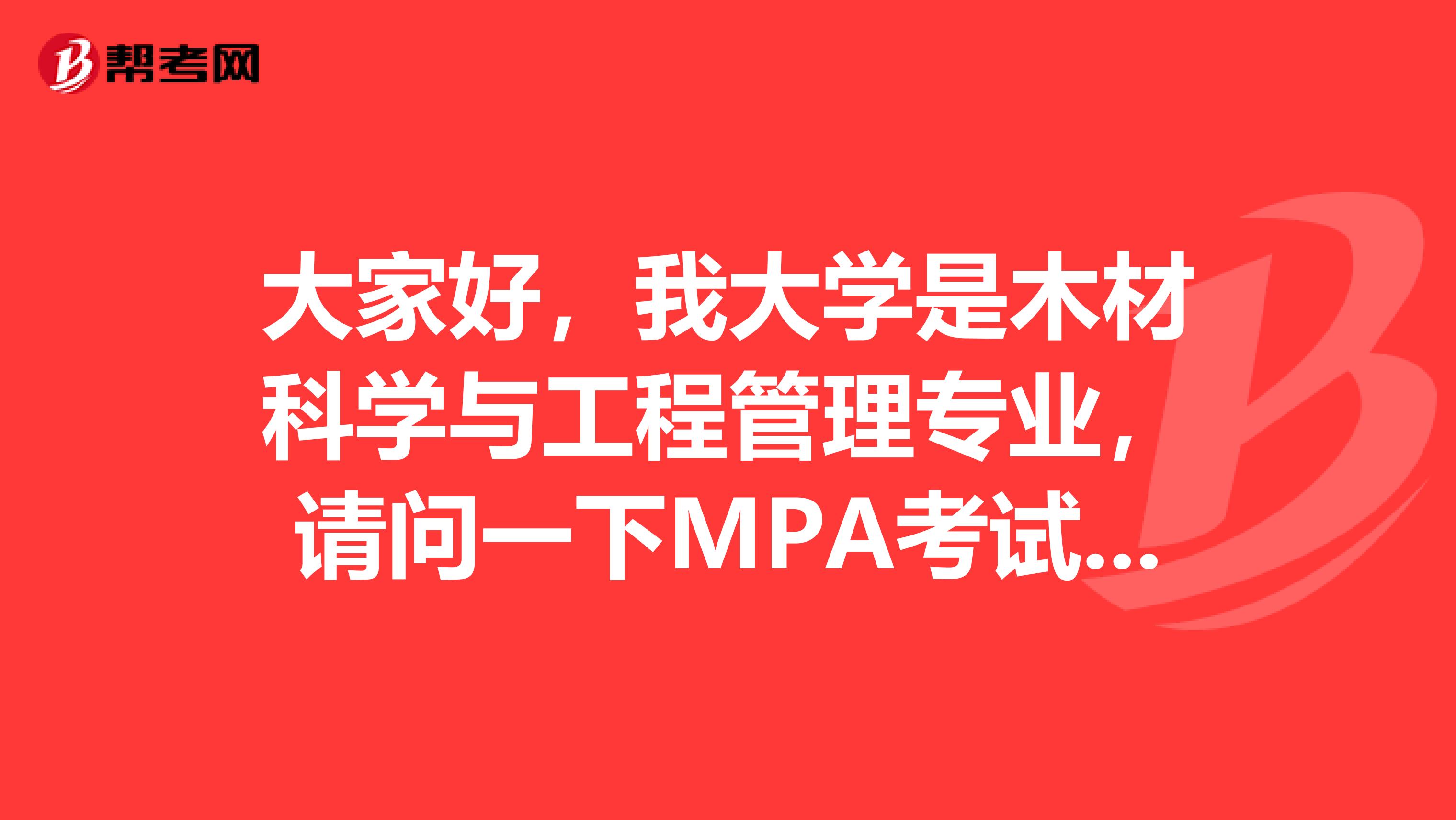 大家好，我大学是木材科学与工程管理专业，请问一下MPA考试的满分是多少各科分别占几分？