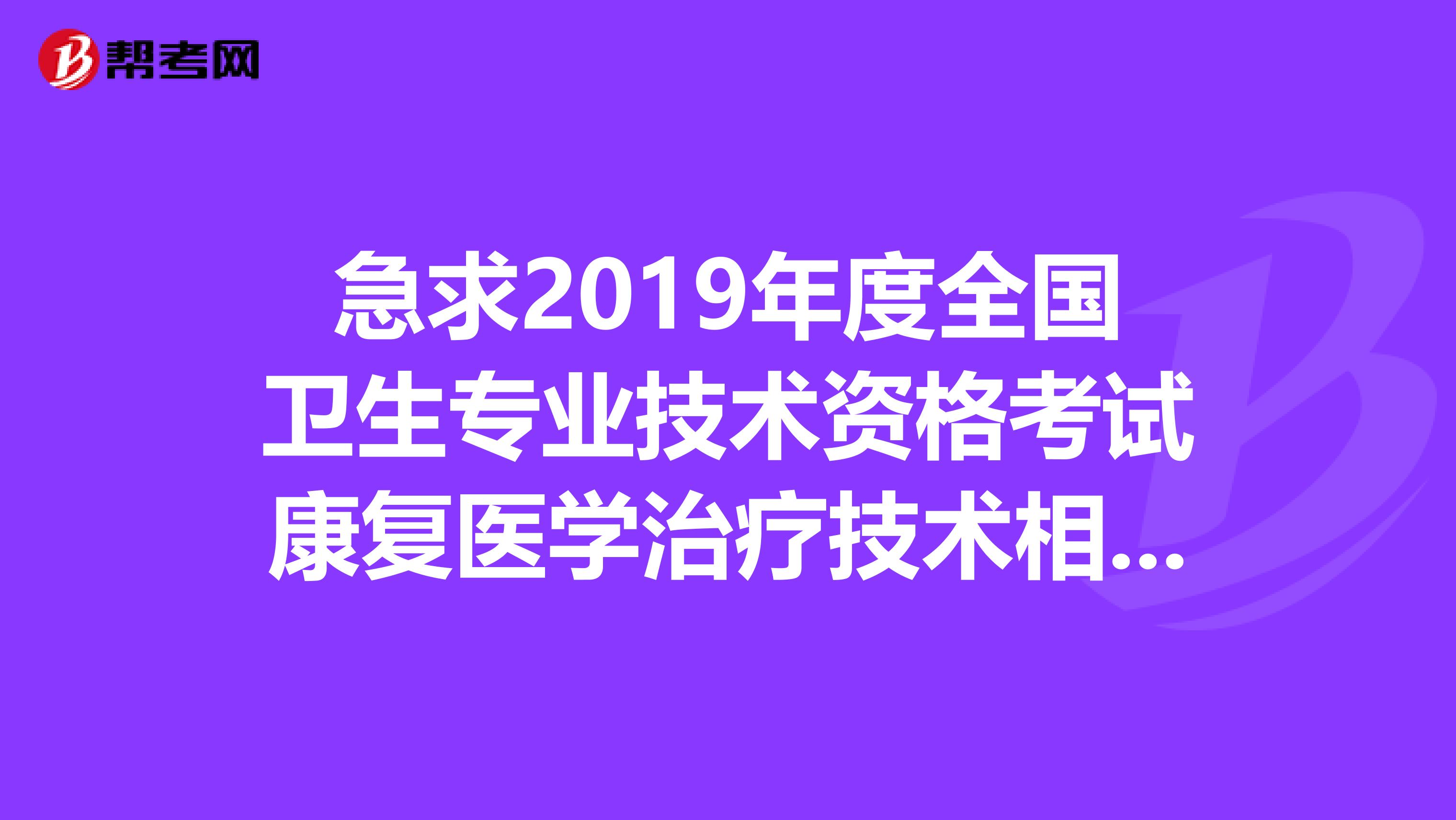 急求2019年度全國衛生專業技術資格考試康復醫學治療技術相關專業知識的考試題