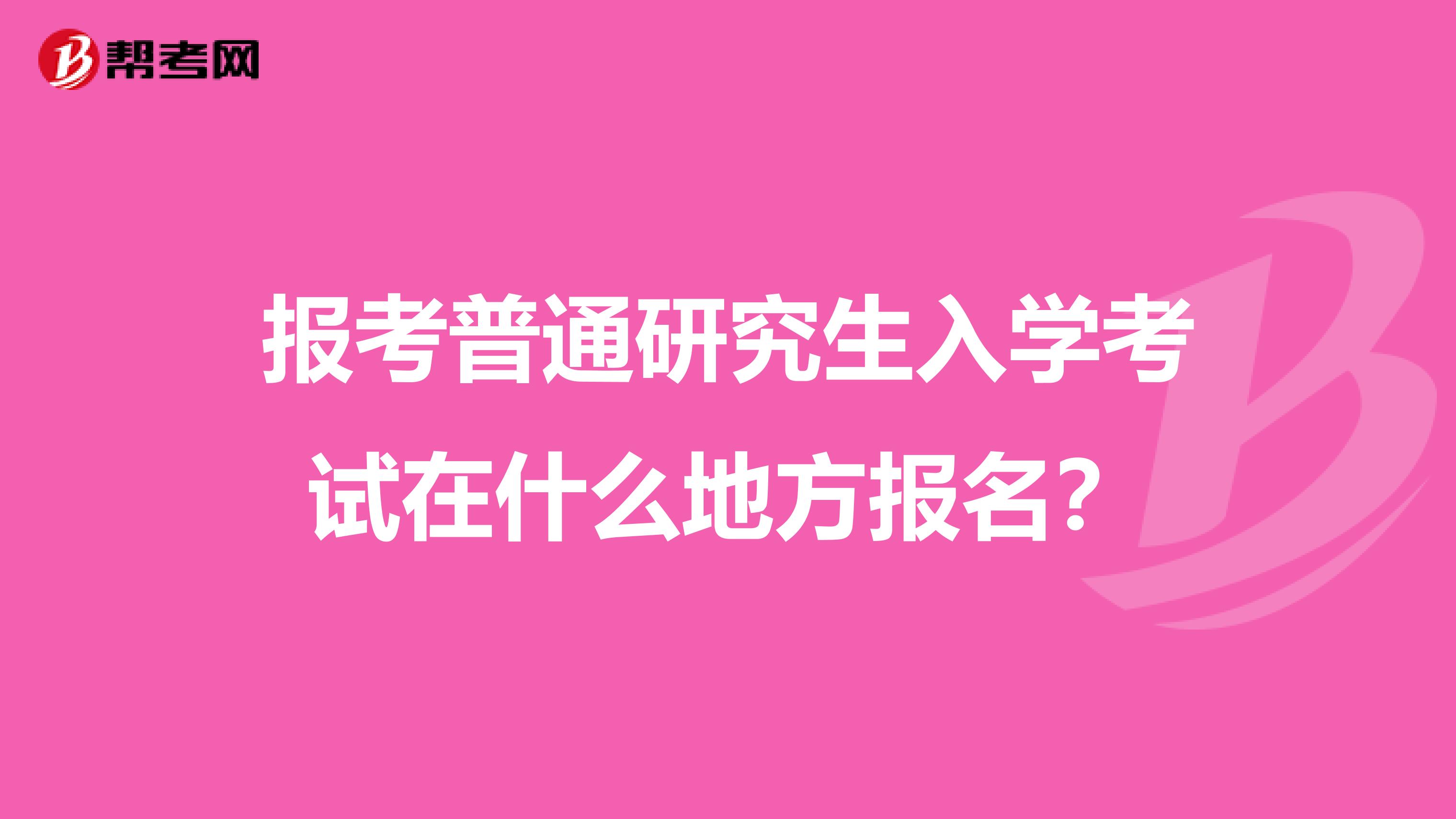报考普通研究生入学考试在什么地方报名?