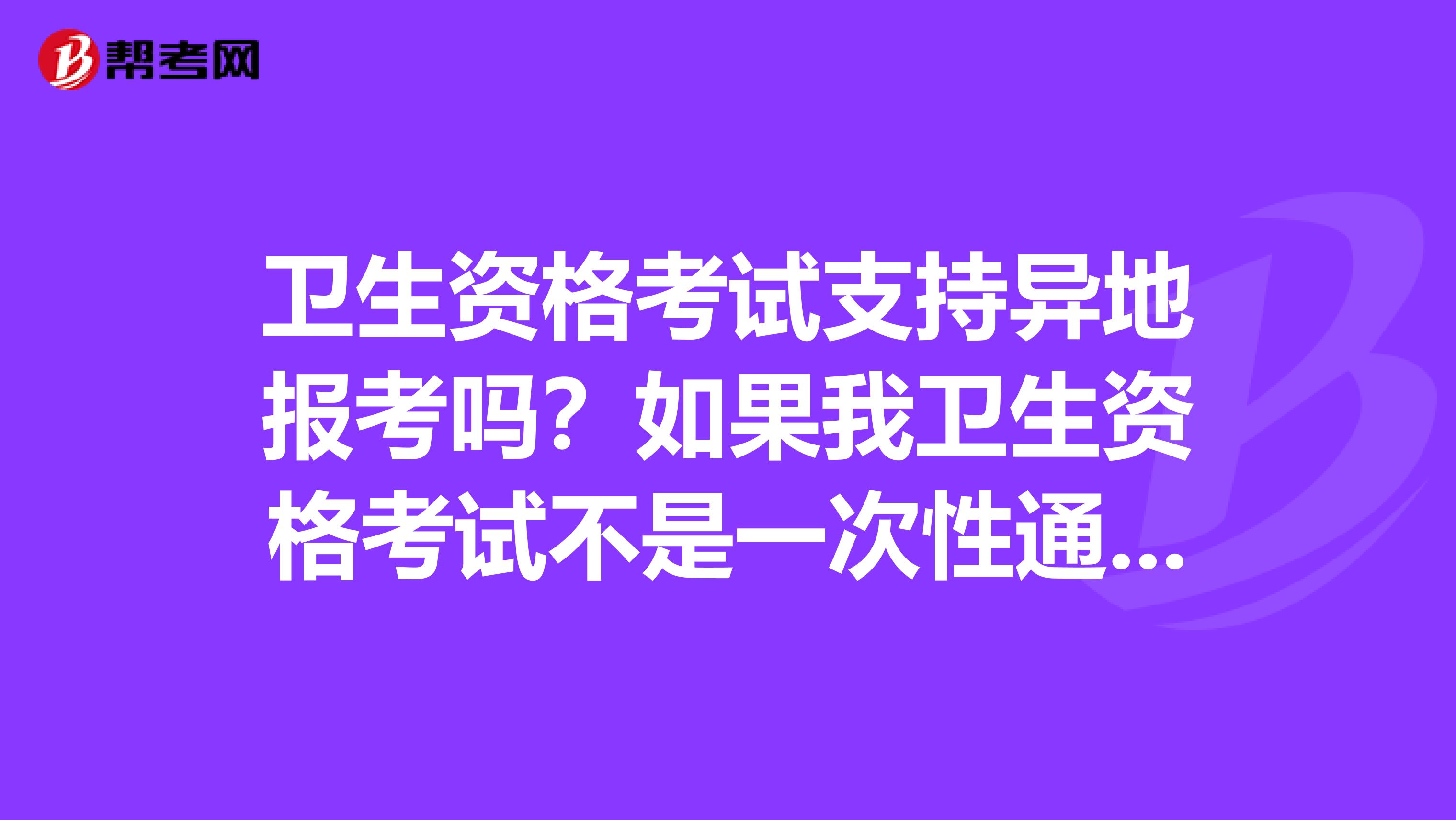 卫生资格考试支持异地报考吗？如果我卫生资格考试不是一次性通过，两次考试分开地区考可以吗？