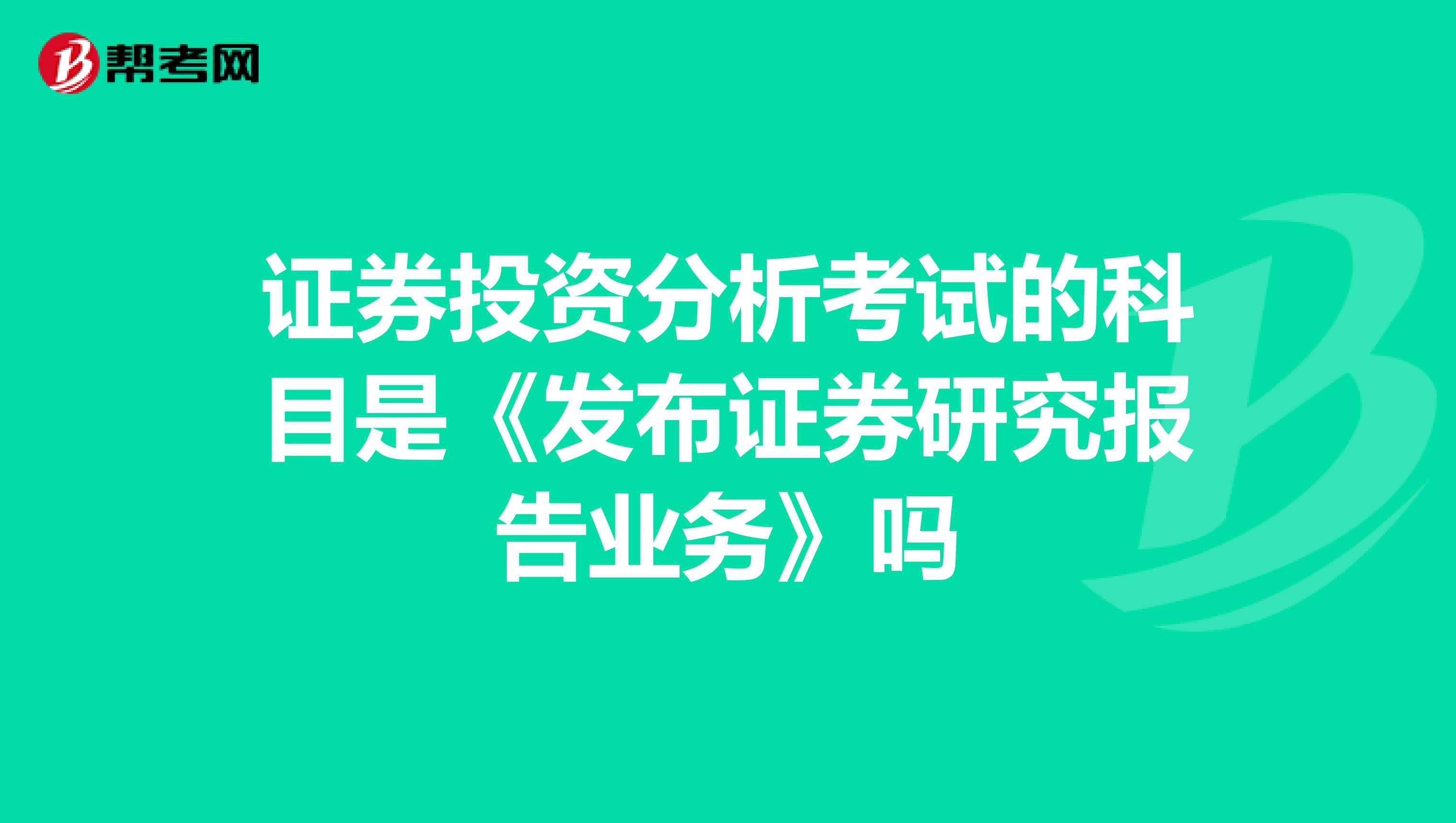 证券投资分析考试的科目是《发布证券研究报告业务》吗