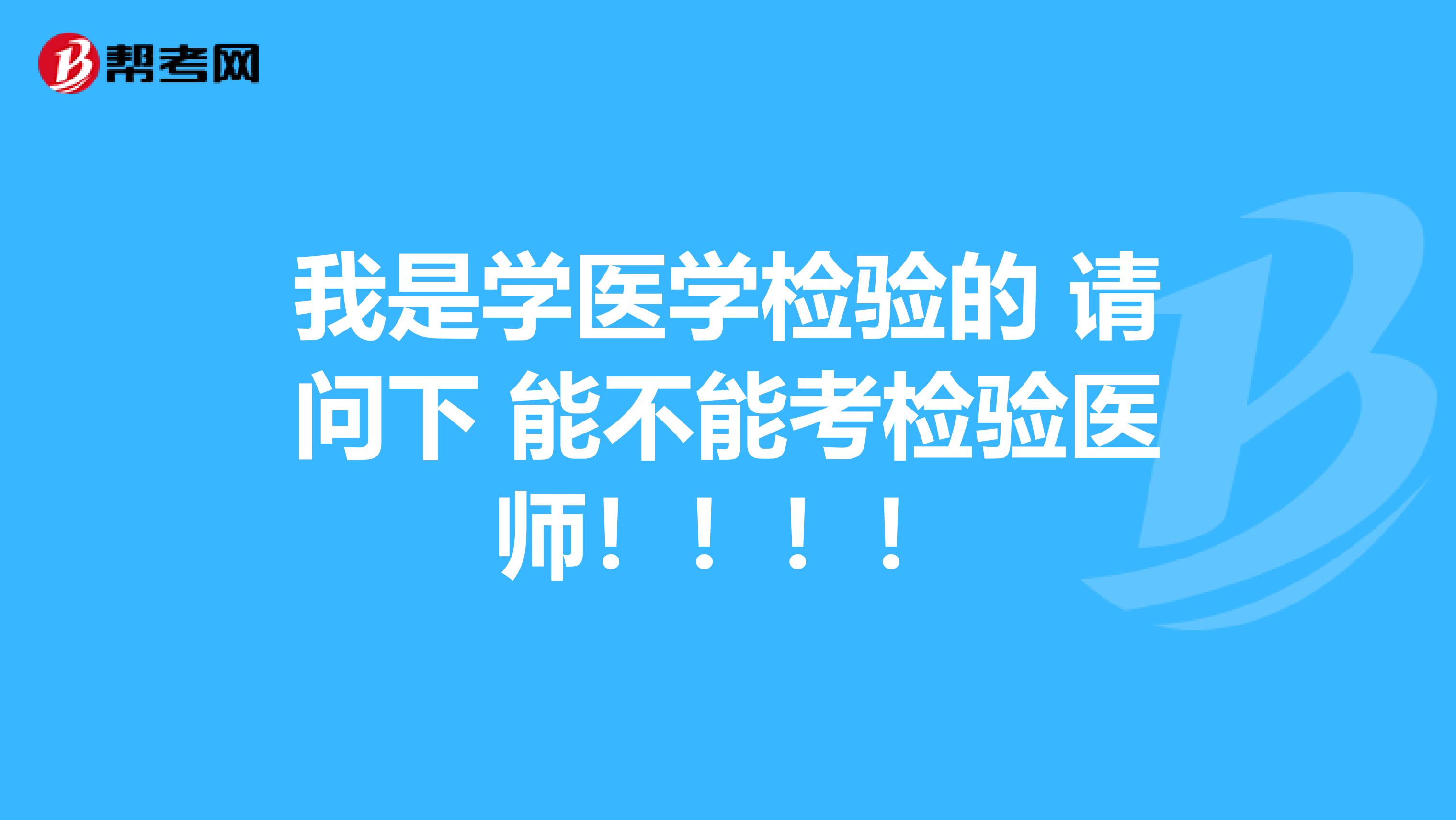 我是学医学检验的 请问下 能不能考检验医师！！！！