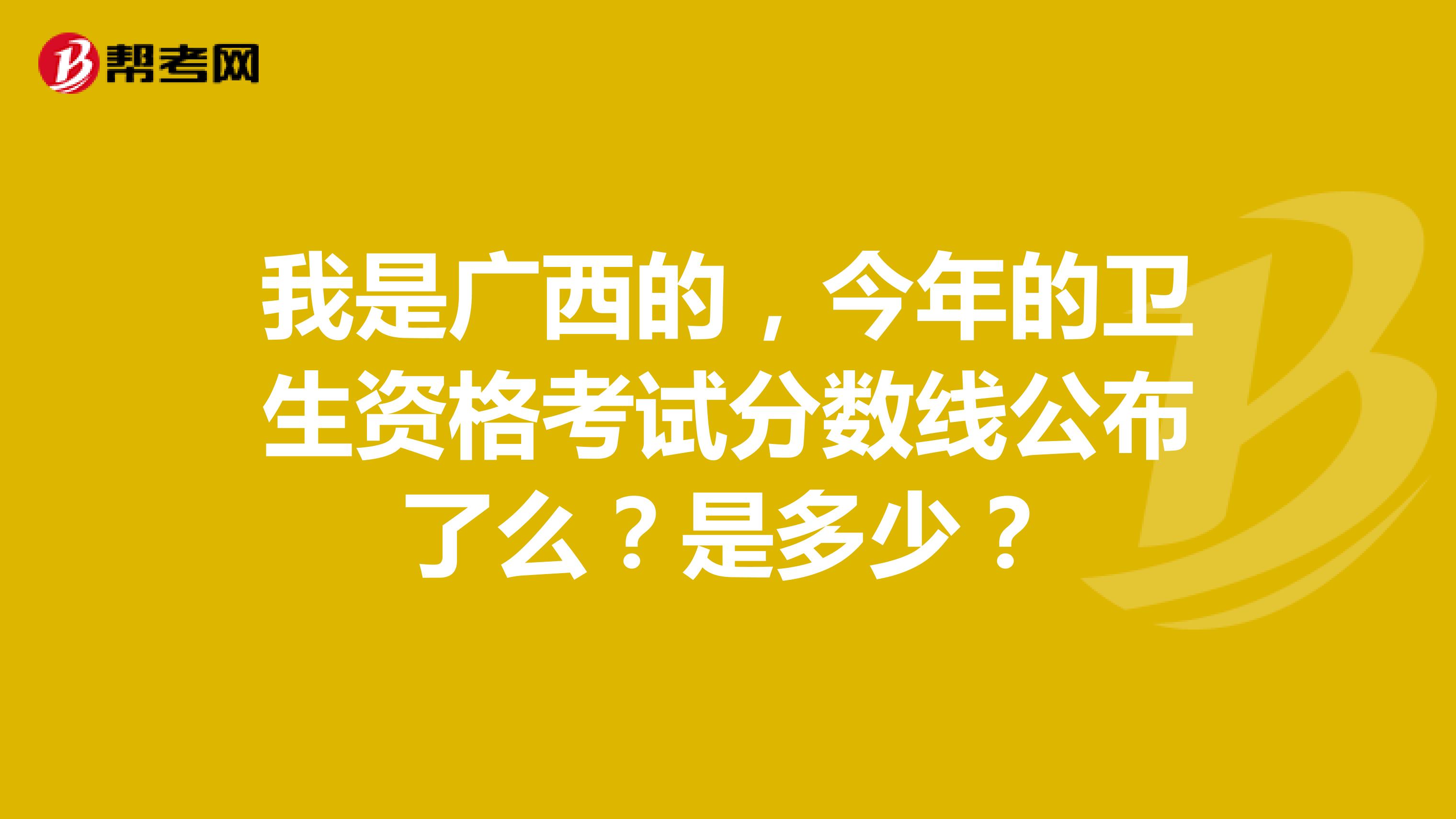 我是广西的，今年的卫生资格考试分数线公布了么？是多少？