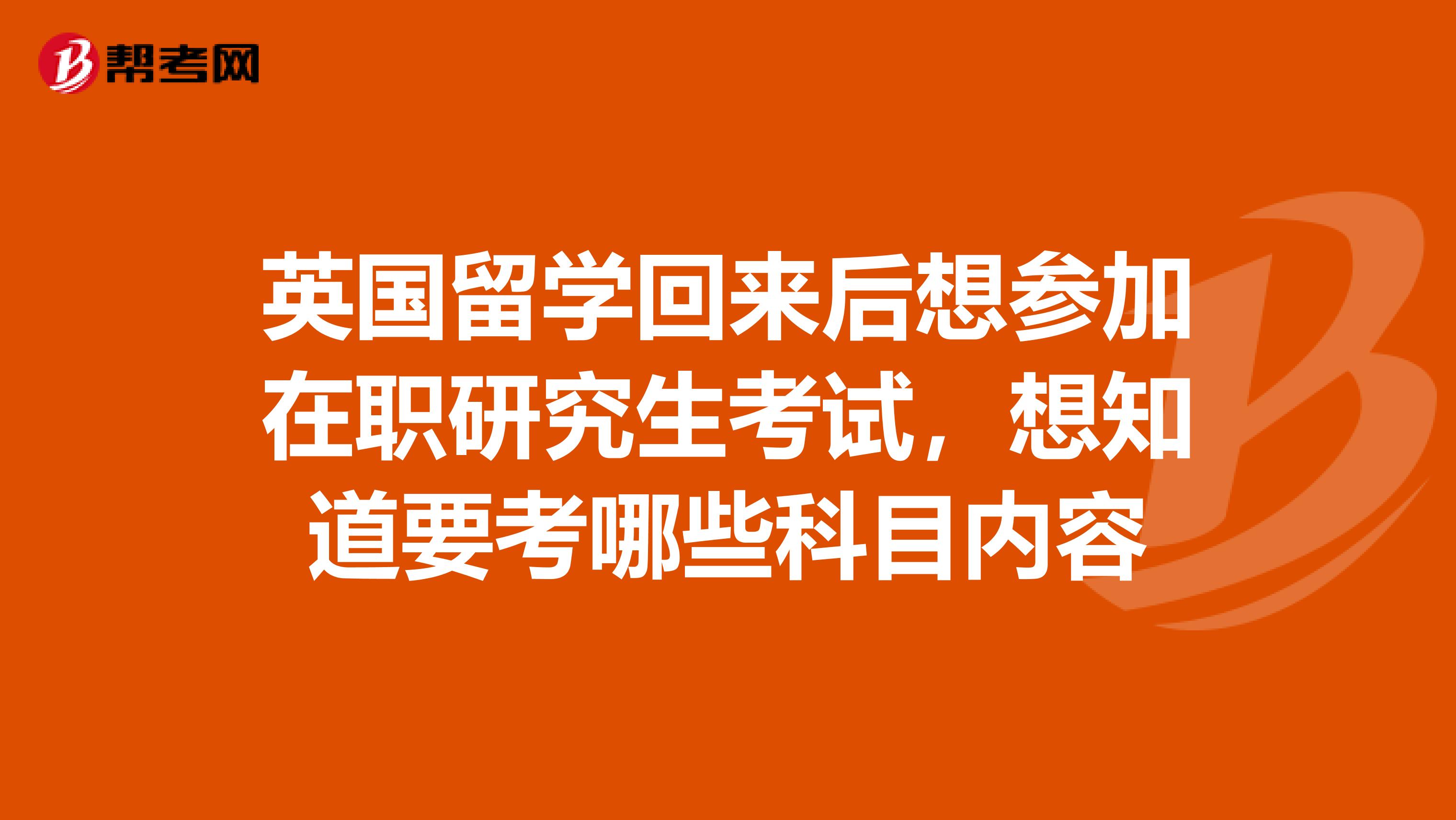 英国留学回来后想参加在职研究生考试，想知道要考哪些科目内容