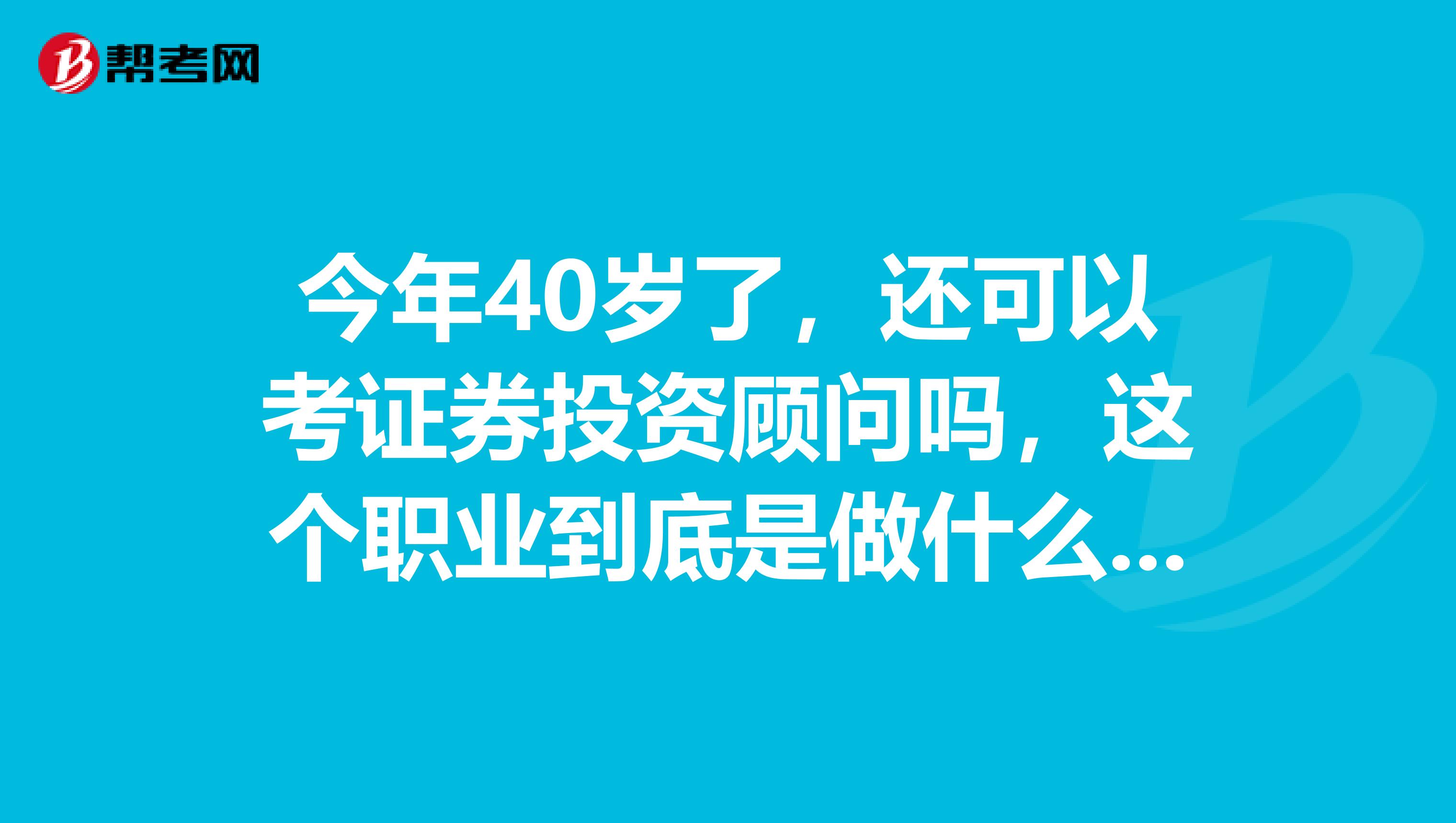 今年40岁了，还可以考证券投资顾问吗，这个职业到底是做什么的？