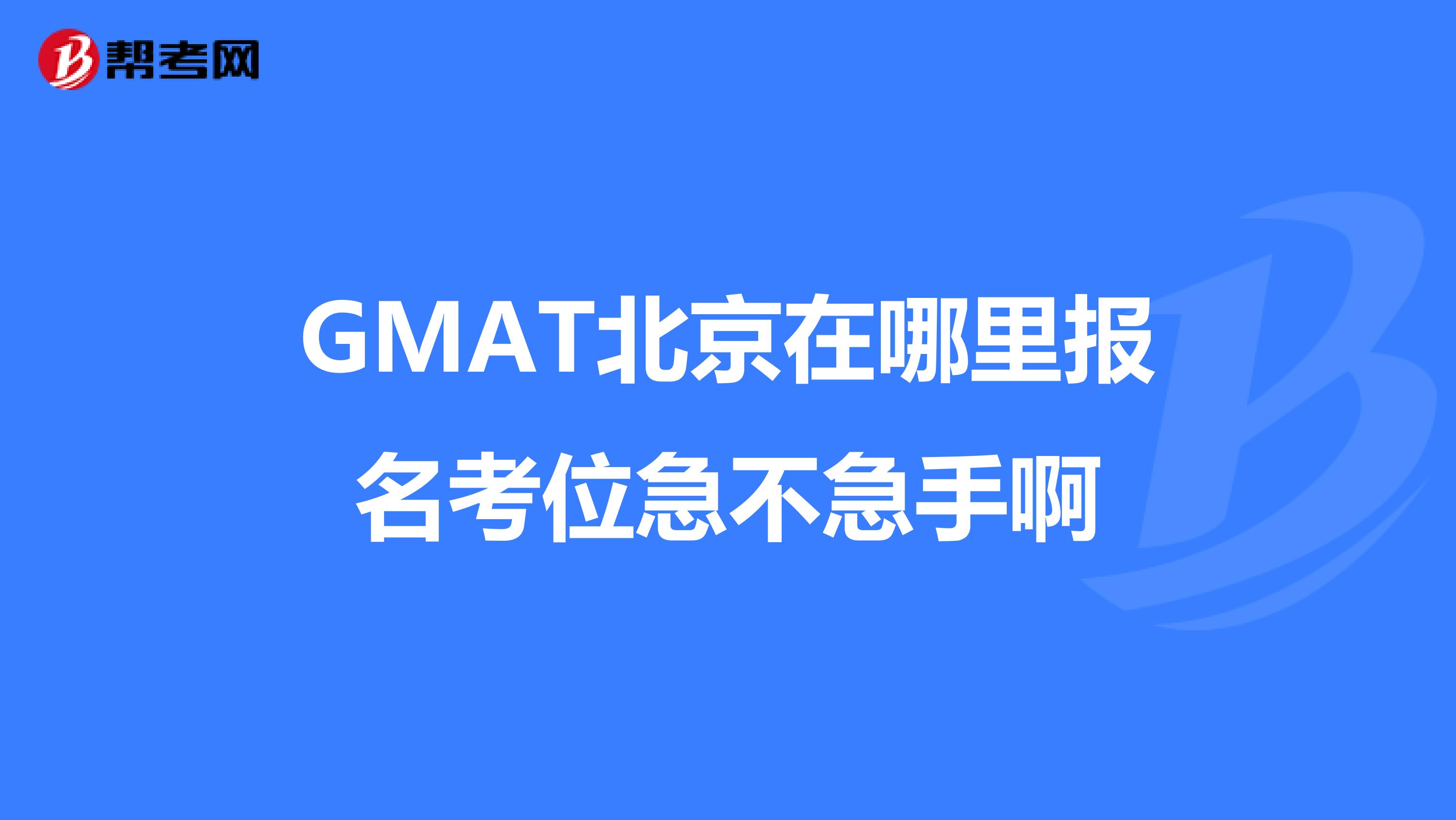 GMAT北京在哪里报名考位急不急手啊